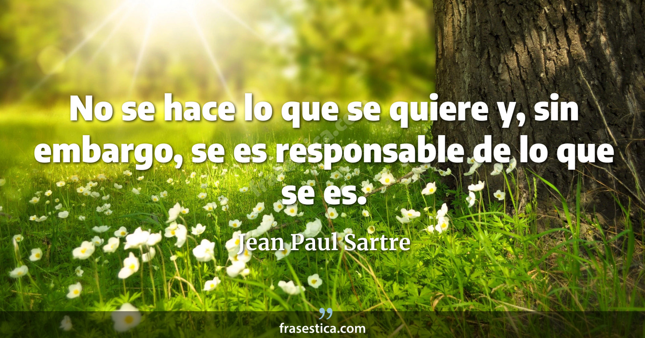 No se hace lo que se quiere y, sin embargo, se es responsable de lo que se es. - Jean Paul Sartre