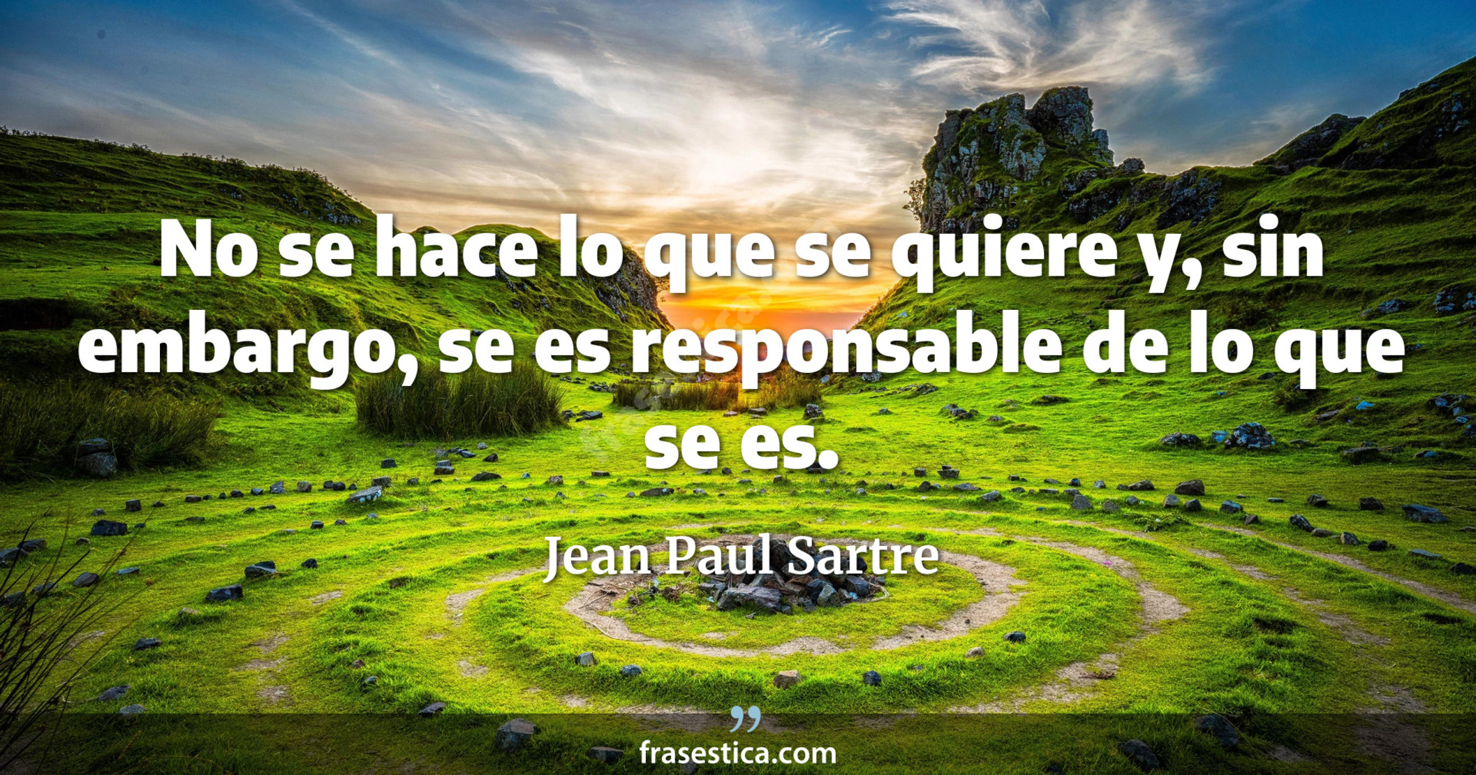 No se hace lo que se quiere y, sin embargo, se es responsable de lo que se es. - Jean Paul Sartre