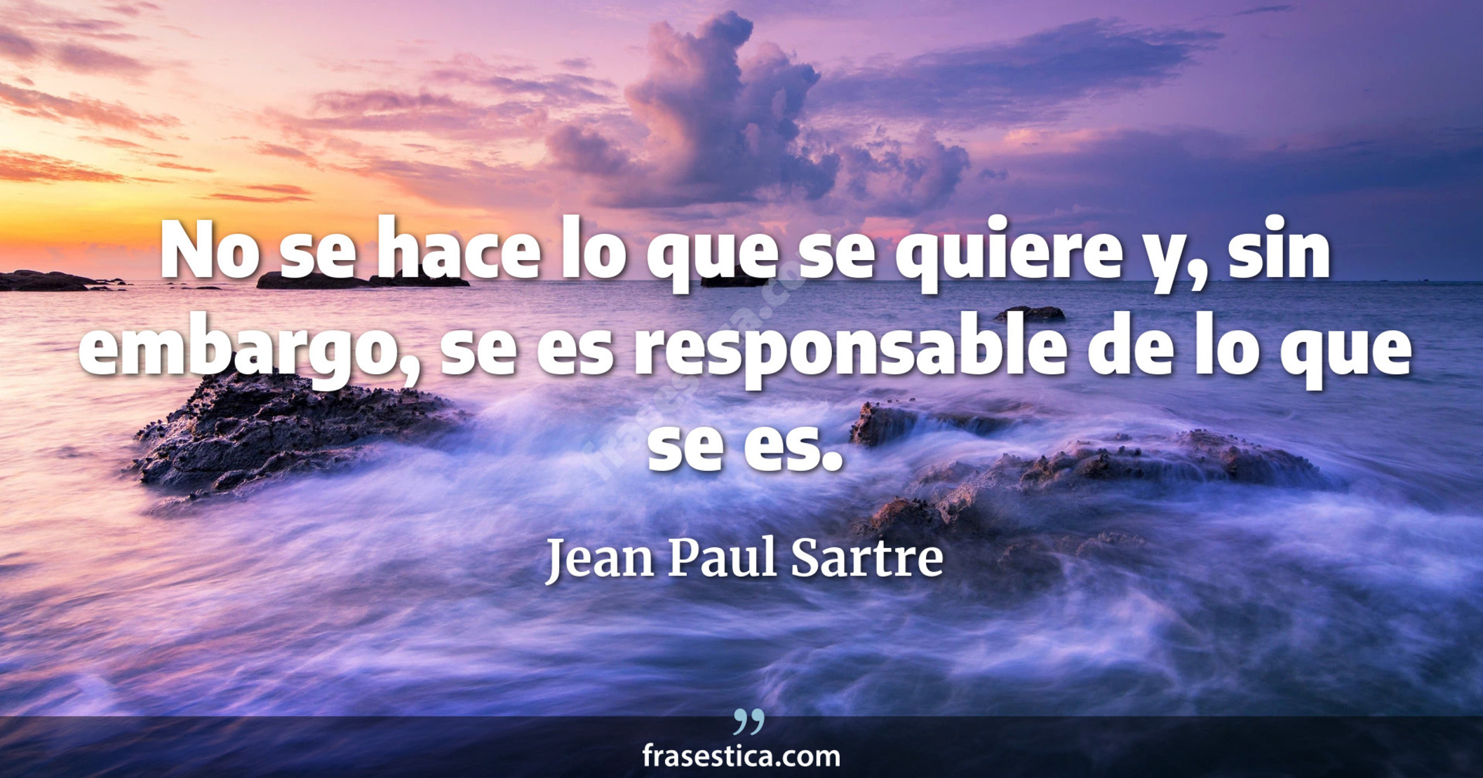 No se hace lo que se quiere y, sin embargo, se es responsable de lo que se es. - Jean Paul Sartre