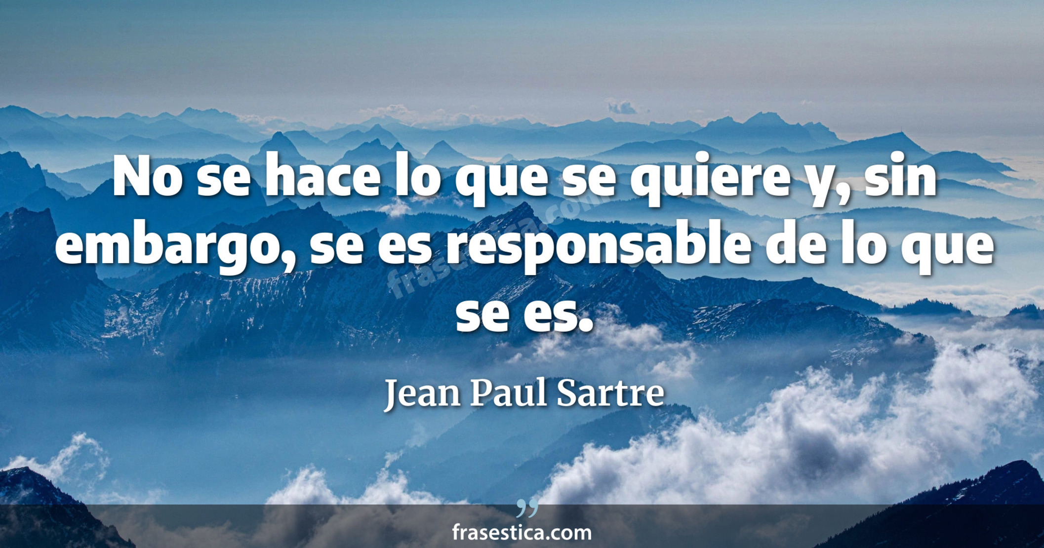 No se hace lo que se quiere y, sin embargo, se es responsable de lo que se es. - Jean Paul Sartre
