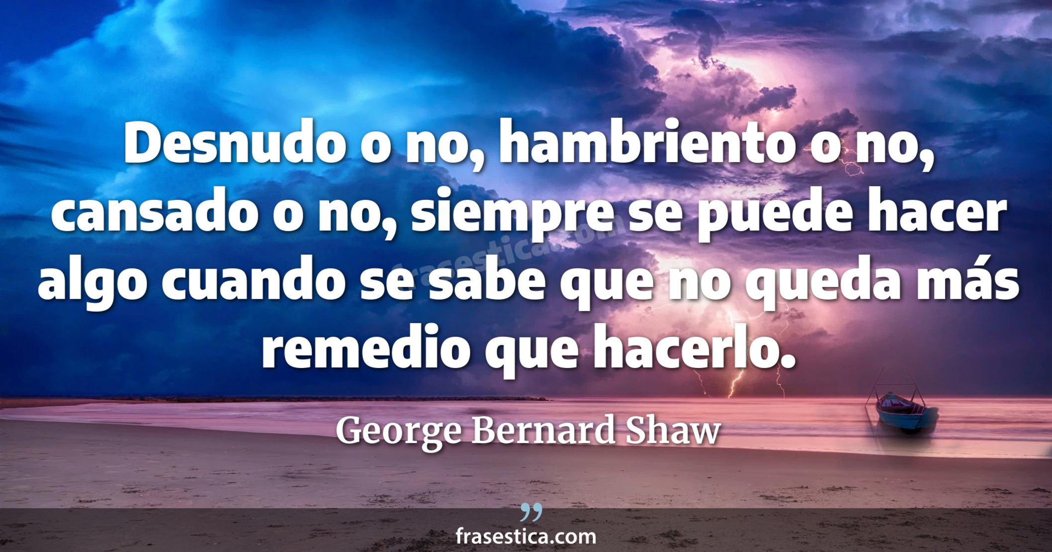 Desnudo o no, hambriento o no, cansado o no, siempre se puede hacer algo cuando se sabe que no queda más remedio que hacerlo. - George Bernard Shaw
