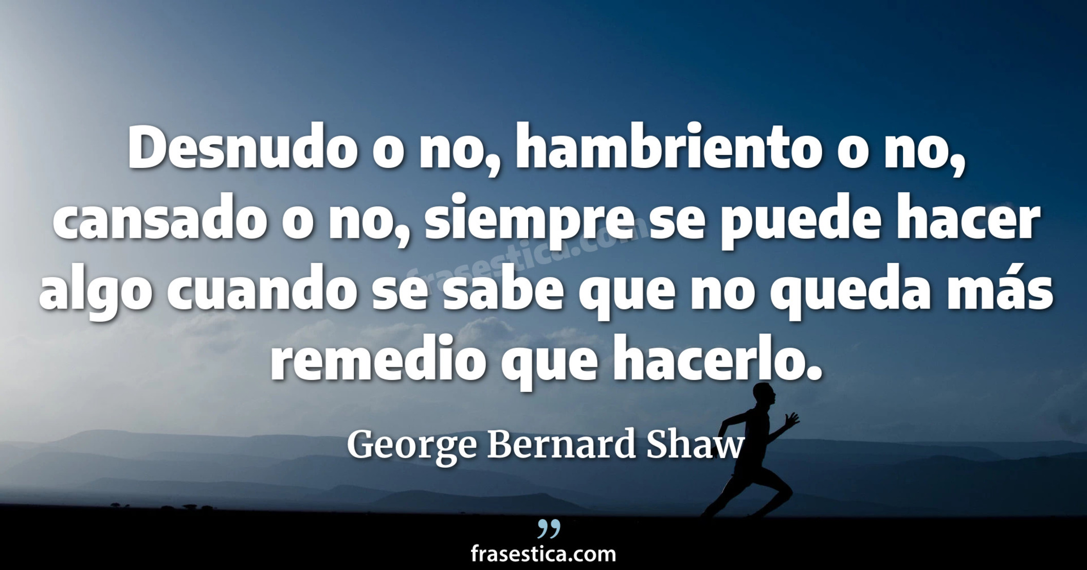 Desnudo o no, hambriento o no, cansado o no, siempre se puede hacer algo cuando se sabe que no queda más remedio que hacerlo. - George Bernard Shaw