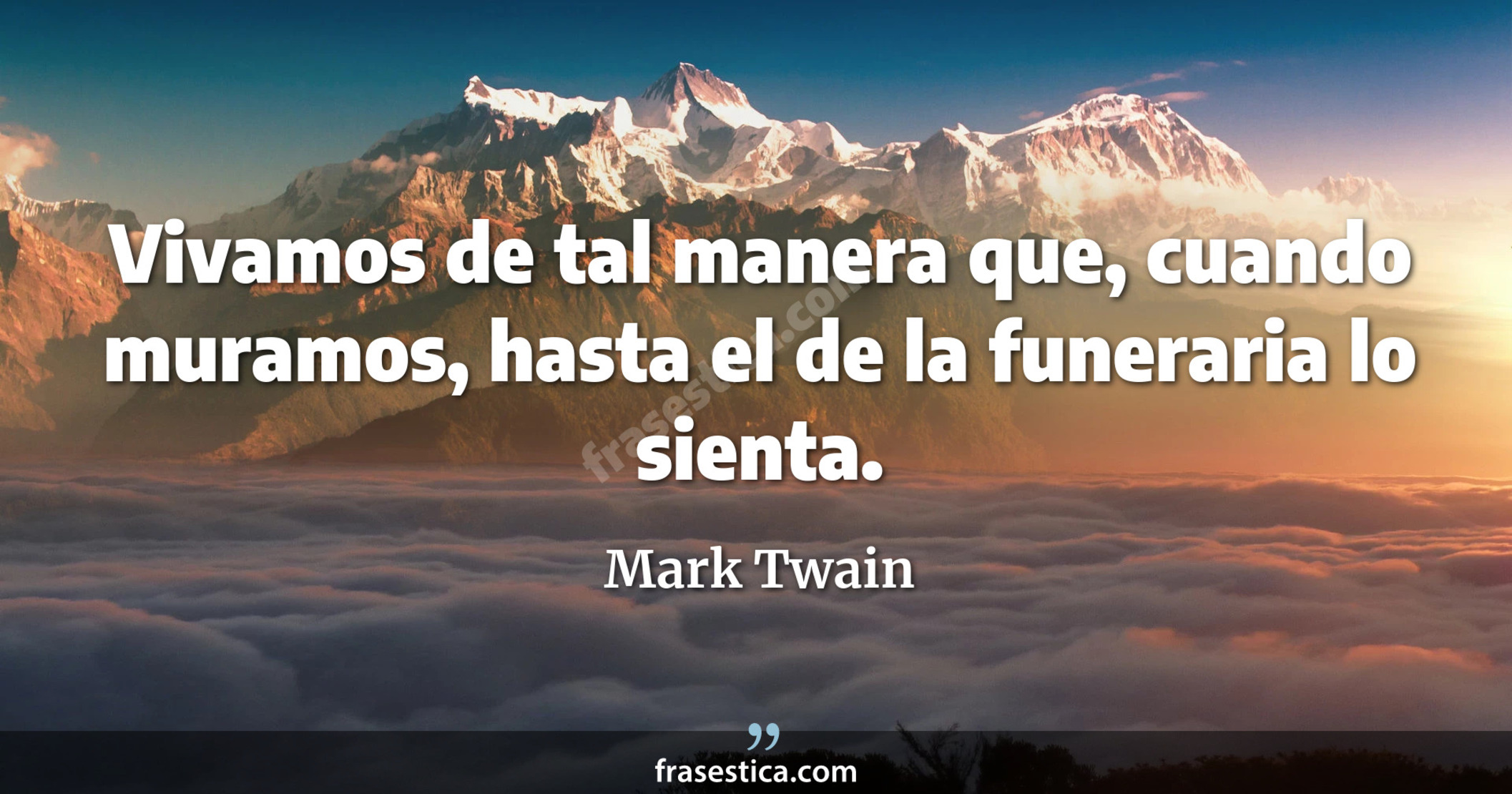 Vivamos de tal manera que, cuando muramos, hasta el de la funeraria lo sienta. - Mark Twain
