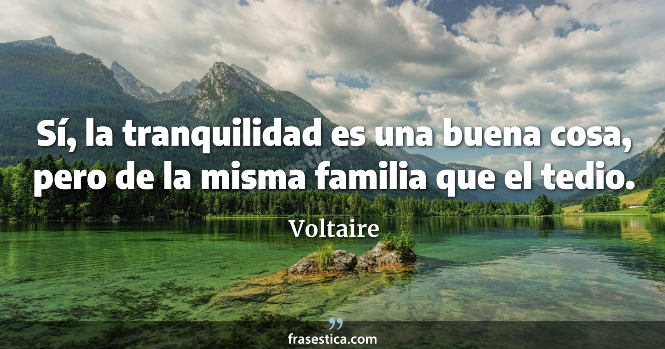 Sí, la tranquilidad es una buena cosa, pero de la misma familia que el tedio. - Voltaire