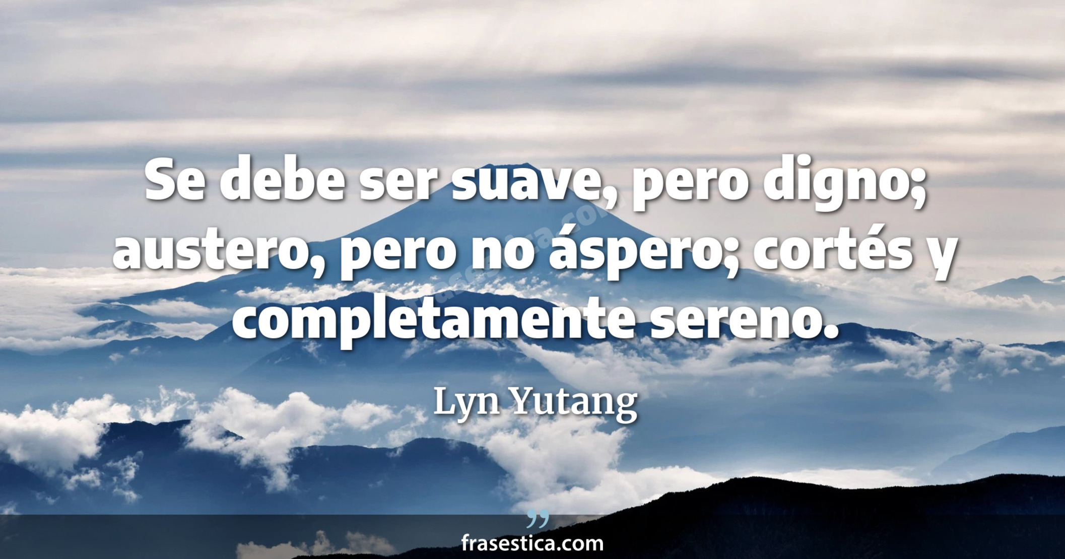 Se debe ser suave, pero digno; austero, pero no áspero; cortés y completamente sereno. - Lyn Yutang