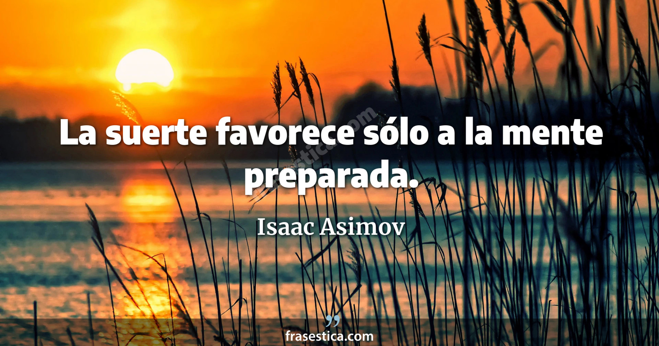 La suerte favorece sólo a la mente preparada. - Isaac Asimov