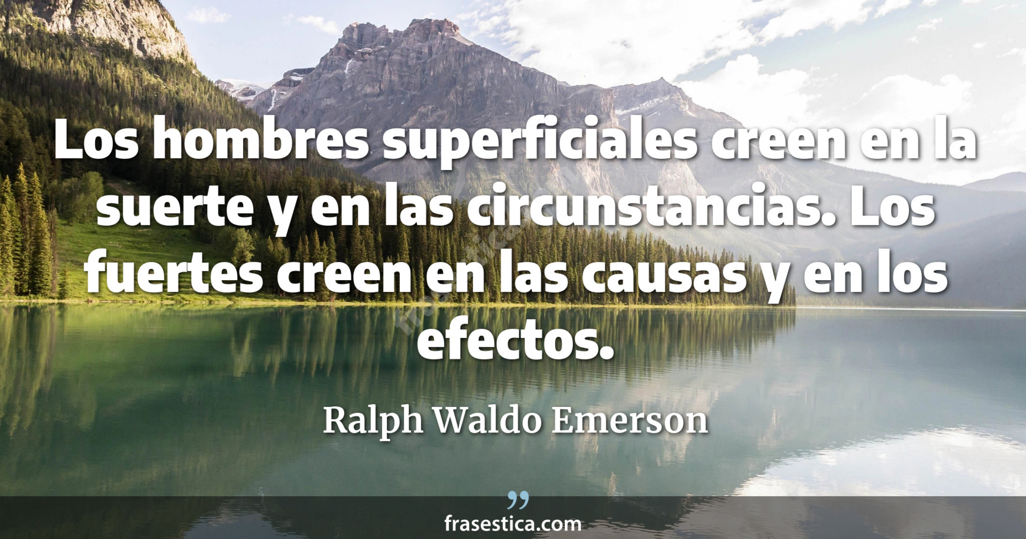 Los hombres superficiales creen en la suerte y en las circunstancias. Los fuertes creen en las causas y en los efectos. - Ralph Waldo Emerson