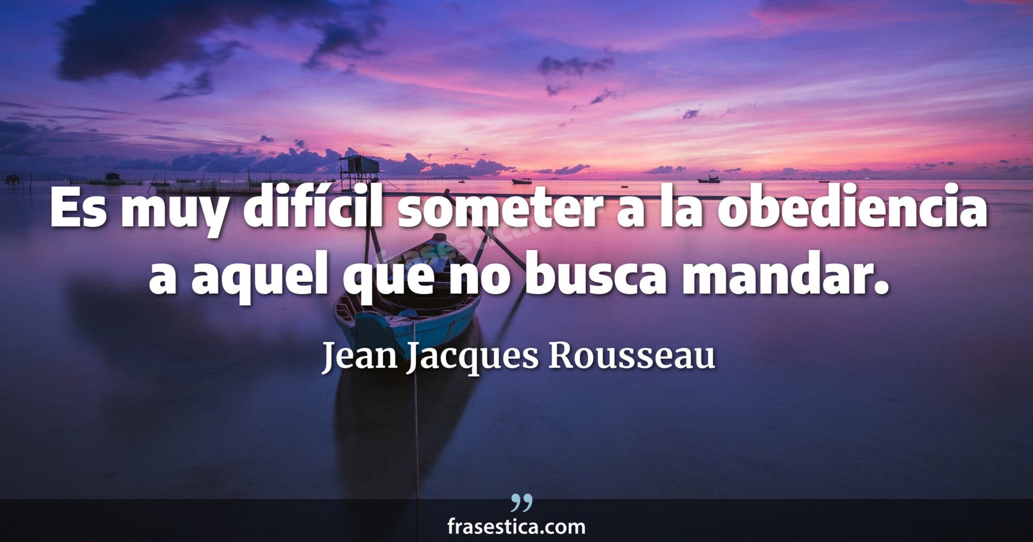 Es muy difícil someter a la obediencia a aquel que no busca mandar. - Jean Jacques Rousseau