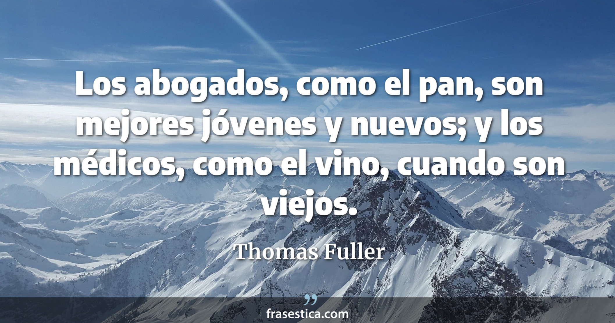 Los abogados, como el pan, son mejores jóvenes y nuevos; y los médicos, como el vino, cuando son viejos. - Thomas Fuller