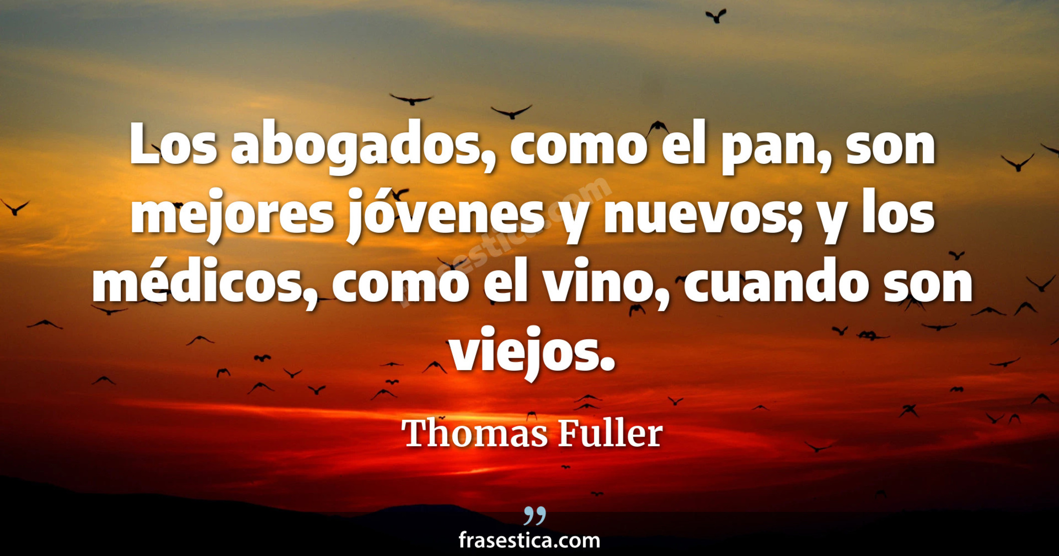 Los abogados, como el pan, son mejores jóvenes y nuevos; y los médicos, como el vino, cuando son viejos. - Thomas Fuller