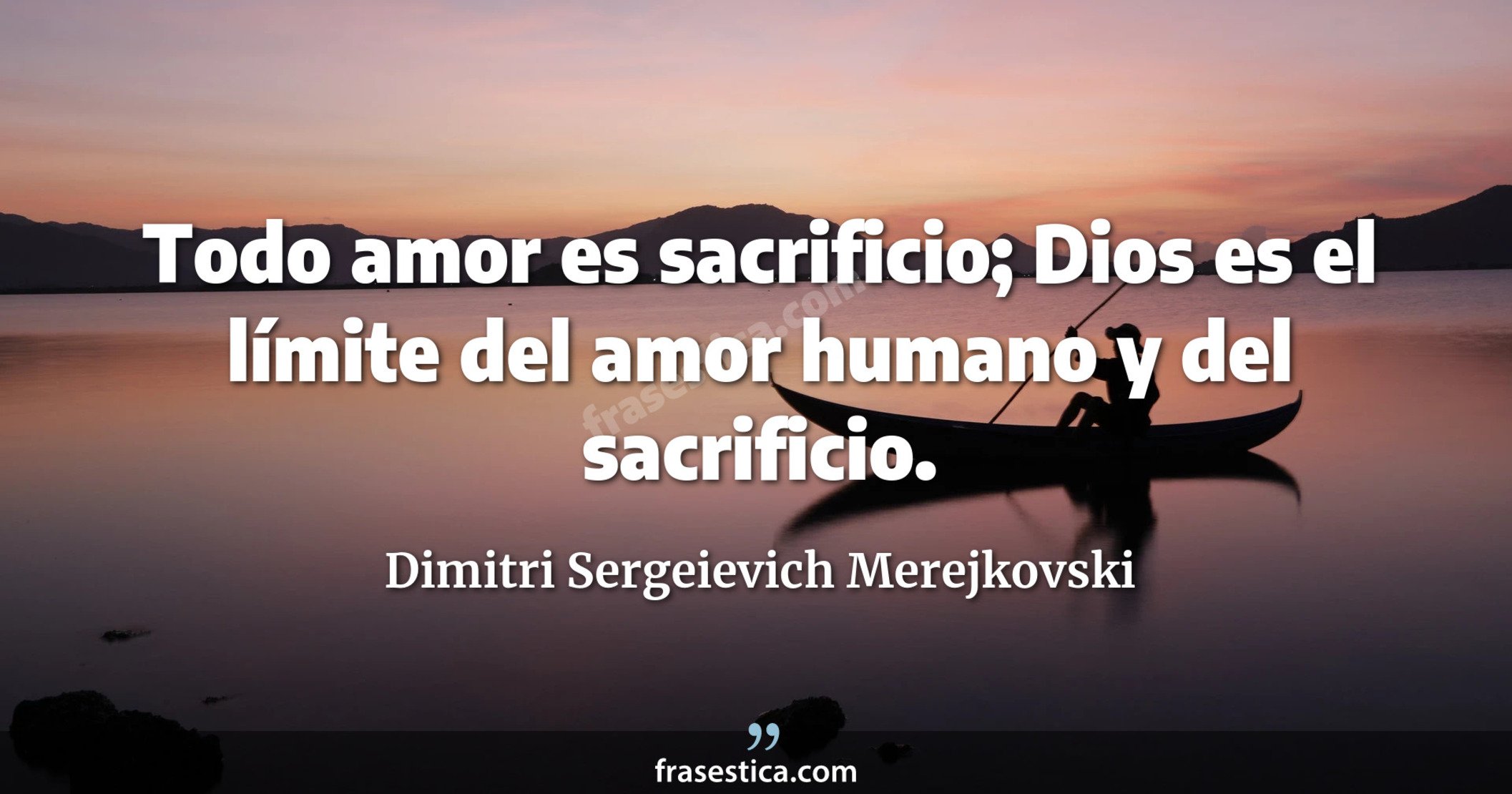 Todo amor es sacrificio; Dios es el límite del amor humano y del sacrificio. - Dimitri Sergeievich Merejkovski