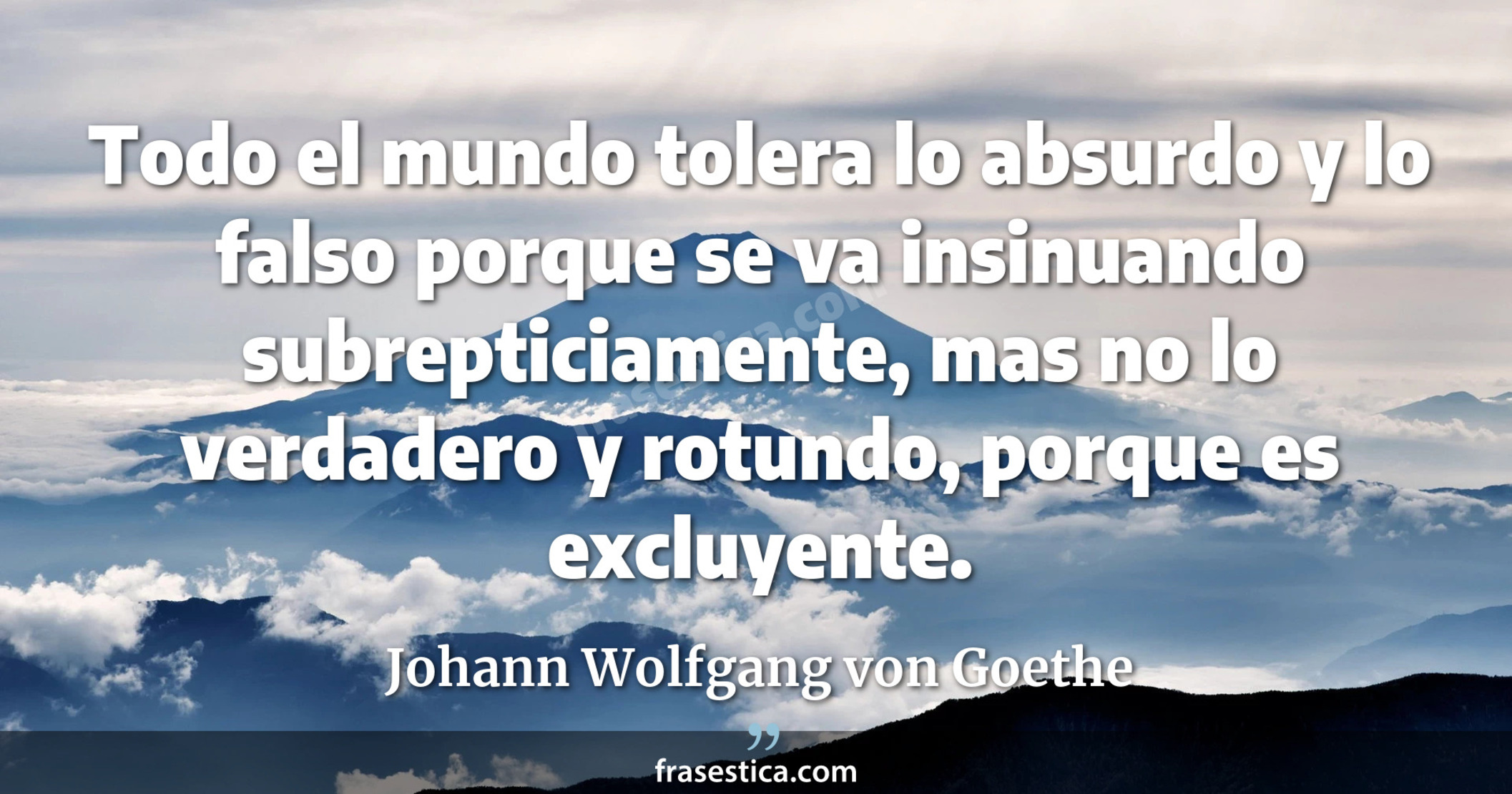 Todo el mundo tolera lo absurdo y lo falso porque se va insinuando subrepticiamente, mas no lo verdadero y rotundo, porque es excluyente. - Johann Wolfgang von Goethe