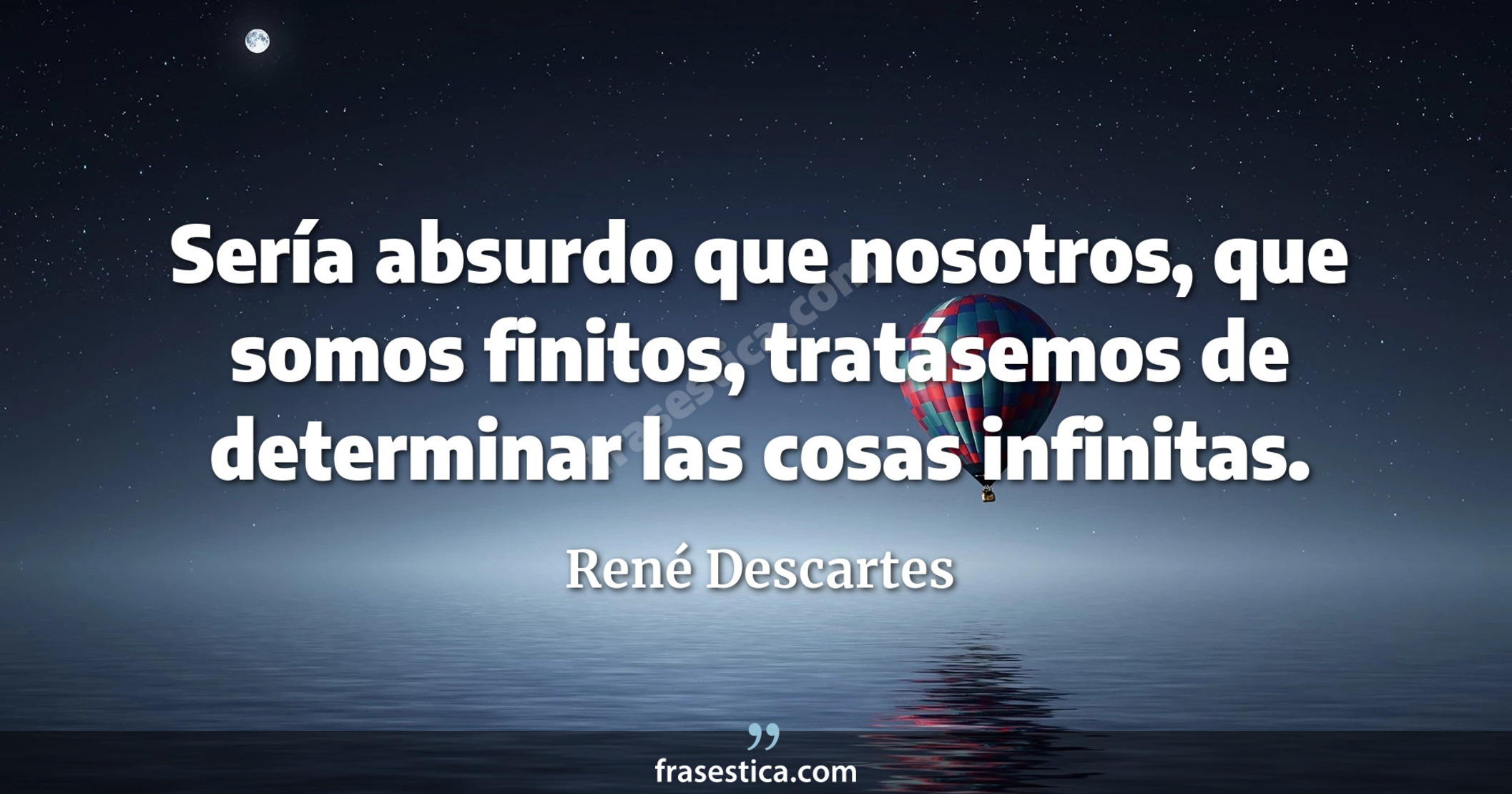 Sería absurdo que nosotros, que somos finitos, tratásemos de determinar las cosas infinitas. - René Descartes