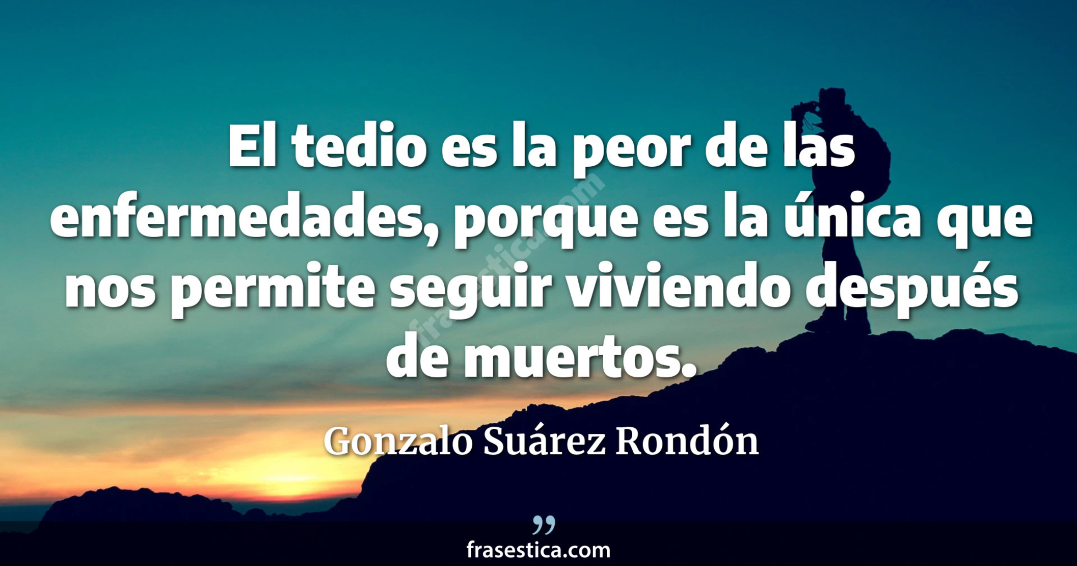El tedio es la peor de las enfermedades, porque es la única que nos permite seguir viviendo después de muertos. - Gonzalo Suárez Rondón
