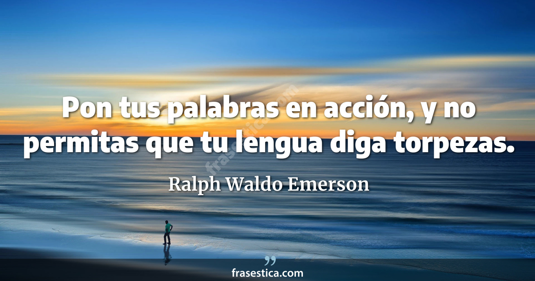 Pon tus palabras en acción, y no permitas que tu lengua diga torpezas. - Ralph Waldo Emerson
