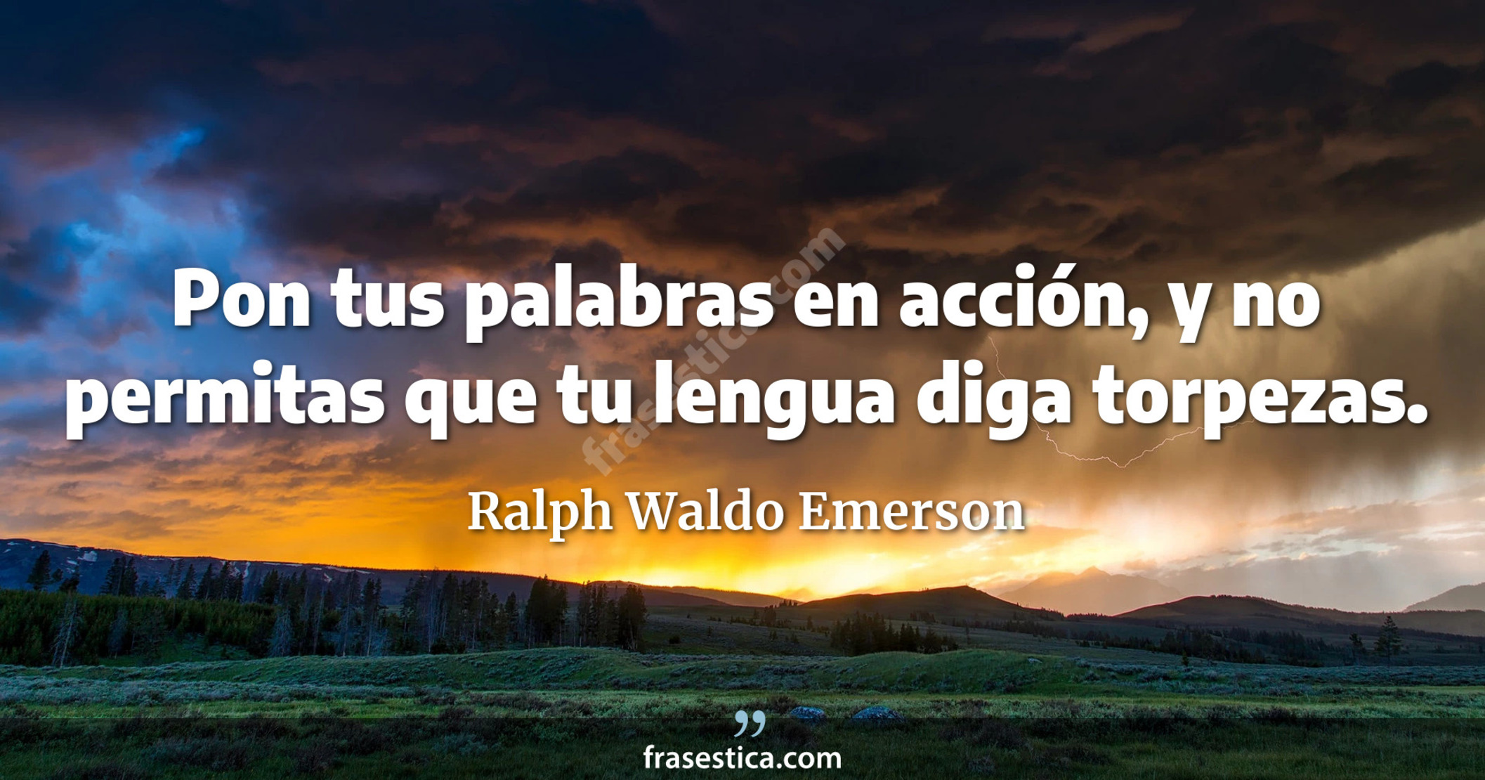Pon tus palabras en acción, y no permitas que tu lengua diga torpezas. - Ralph Waldo Emerson