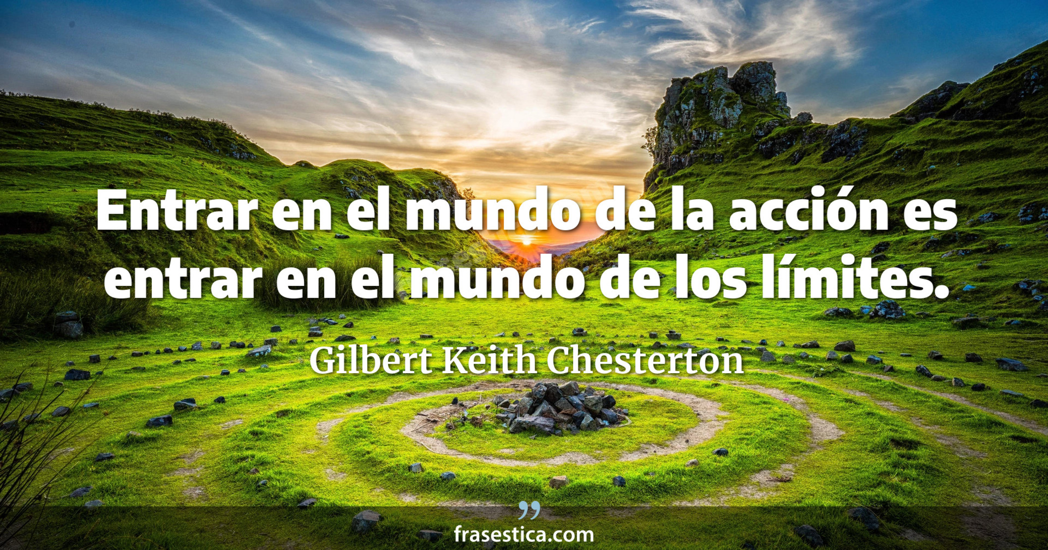 Entrar en el mundo de la acción es entrar en el mundo de los límites. - Gilbert Keith Chesterton
