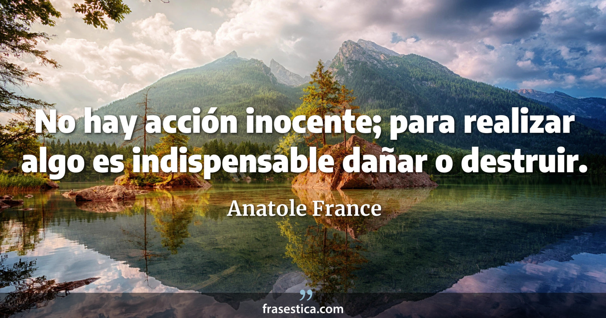 No hay acción inocente; para realizar algo es indispensable dañar o destruir. - Anatole France