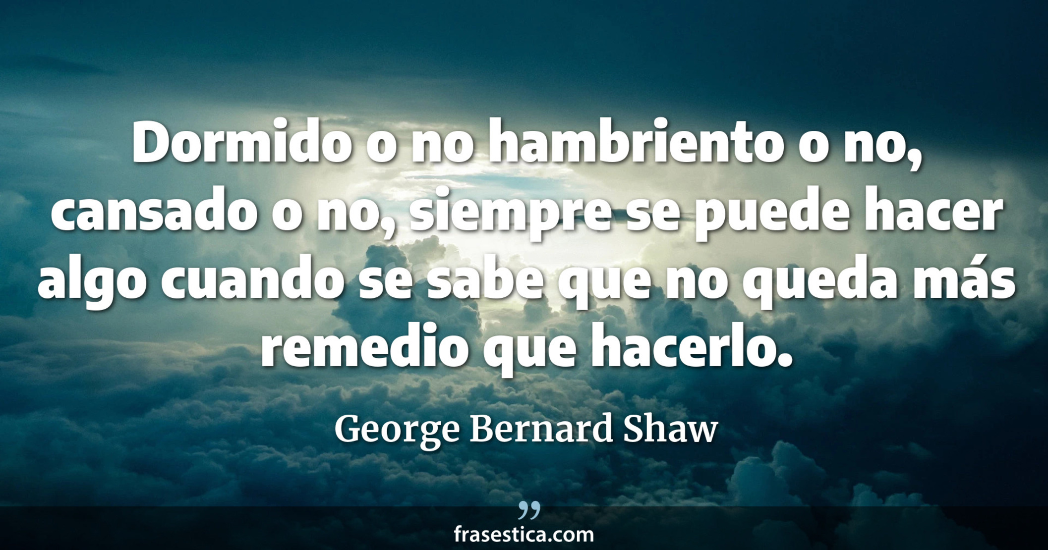 Dormido o no hambriento o no, cansado o no, siempre se puede hacer algo cuando se sabe que no queda más remedio que hacerlo. - George Bernard Shaw