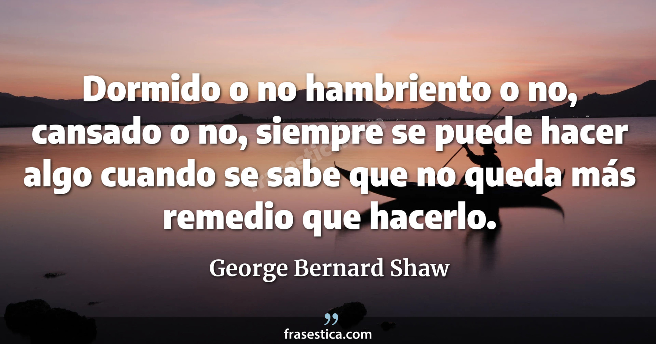 Dormido o no hambriento o no, cansado o no, siempre se puede hacer algo cuando se sabe que no queda más remedio que hacerlo. - George Bernard Shaw