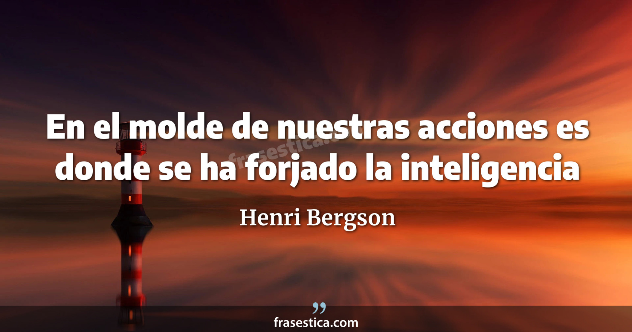 En el molde de nuestras acciones es donde se ha forjado la inteligencia - Henri Bergson