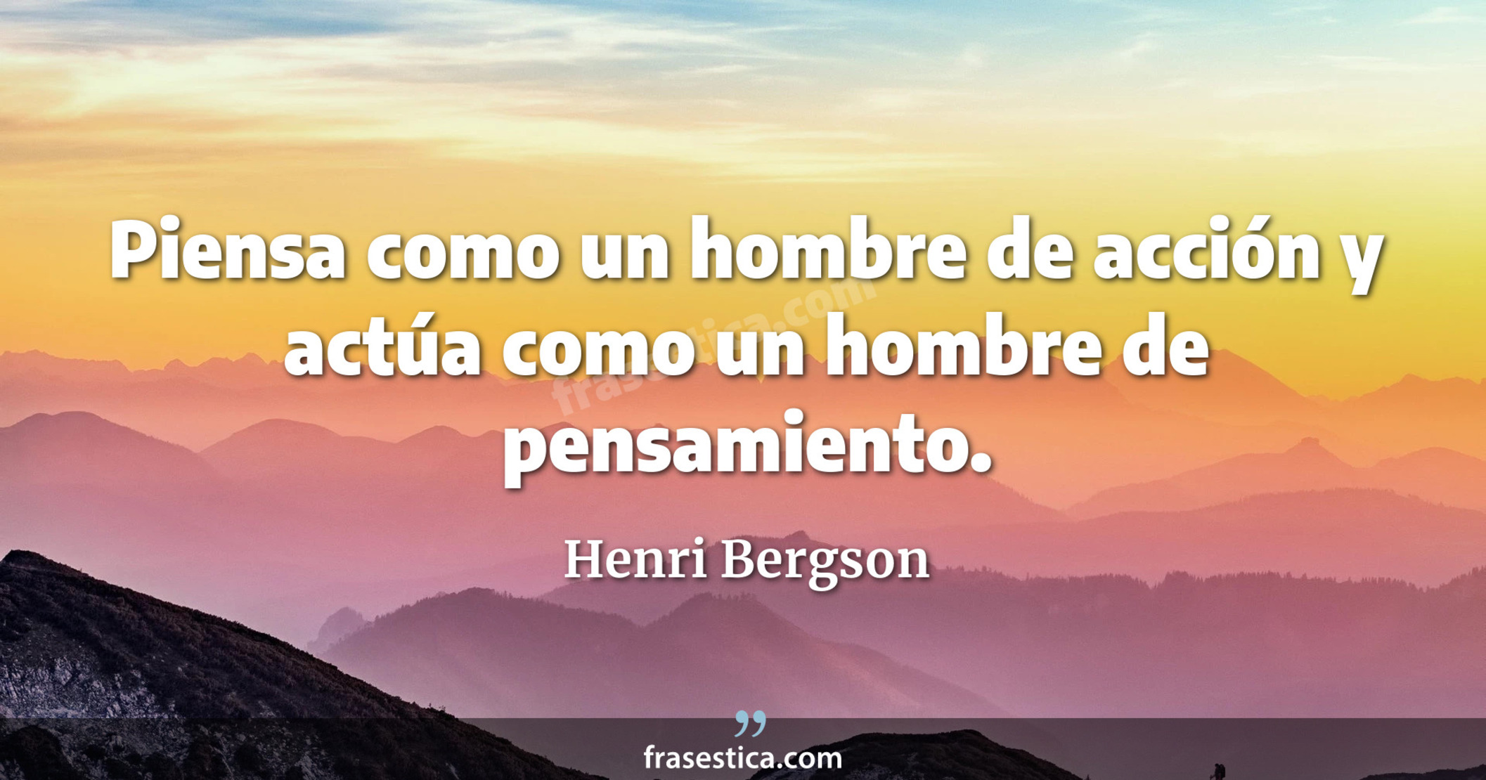 Piensa como un hombre de acción y actúa como un hombre de pensamiento. - Henri Bergson