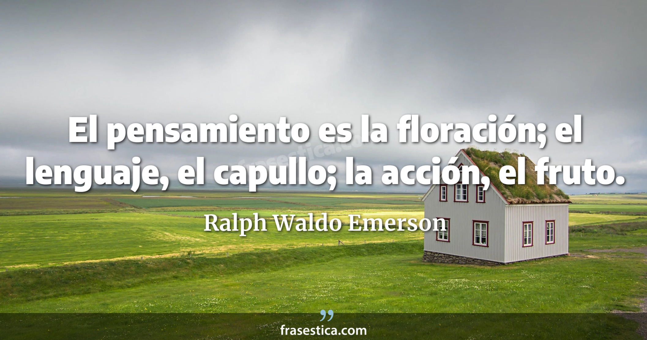 El pensamiento es la floración; el lenguaje, el capullo; la acción, el fruto. - Ralph Waldo Emerson