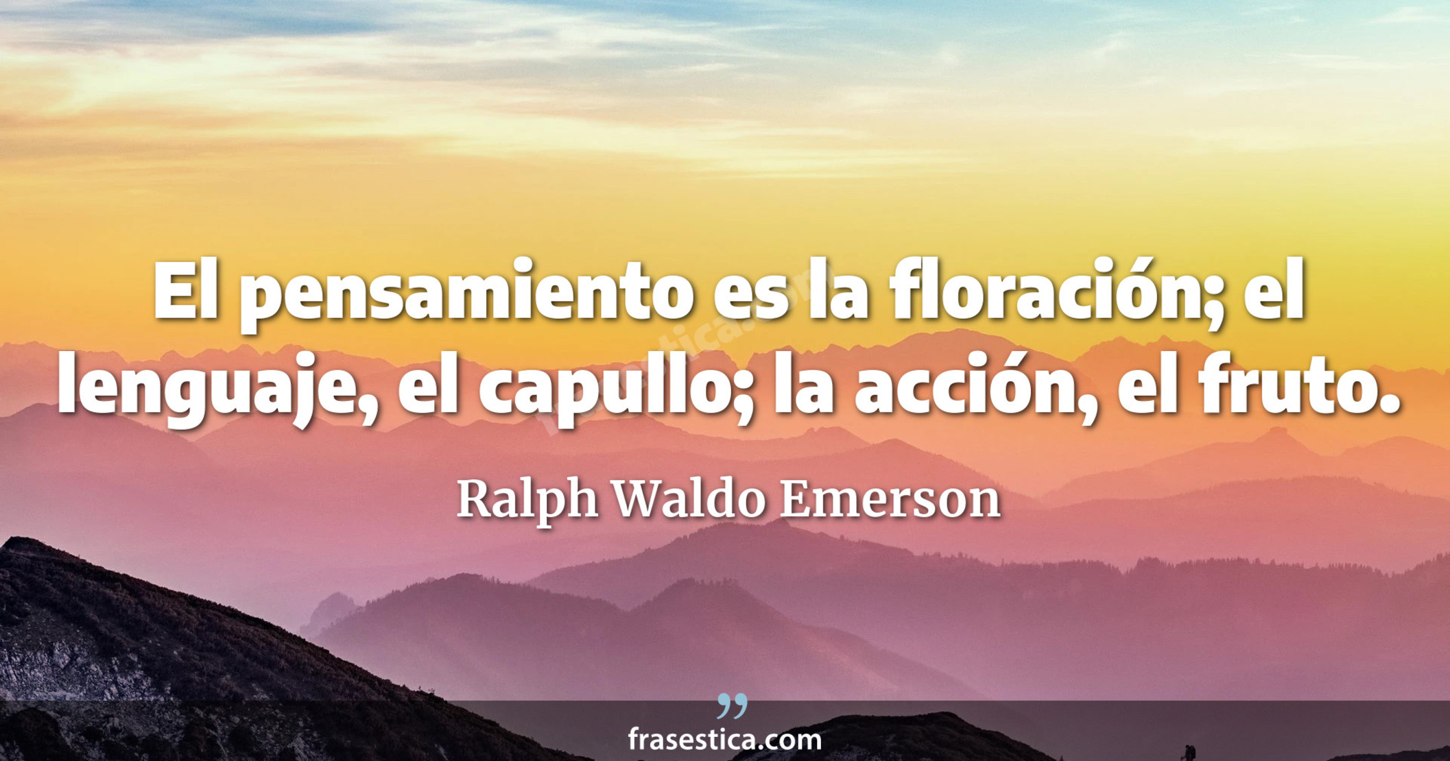 El pensamiento es la floración; el lenguaje, el capullo; la acción, el fruto. - Ralph Waldo Emerson