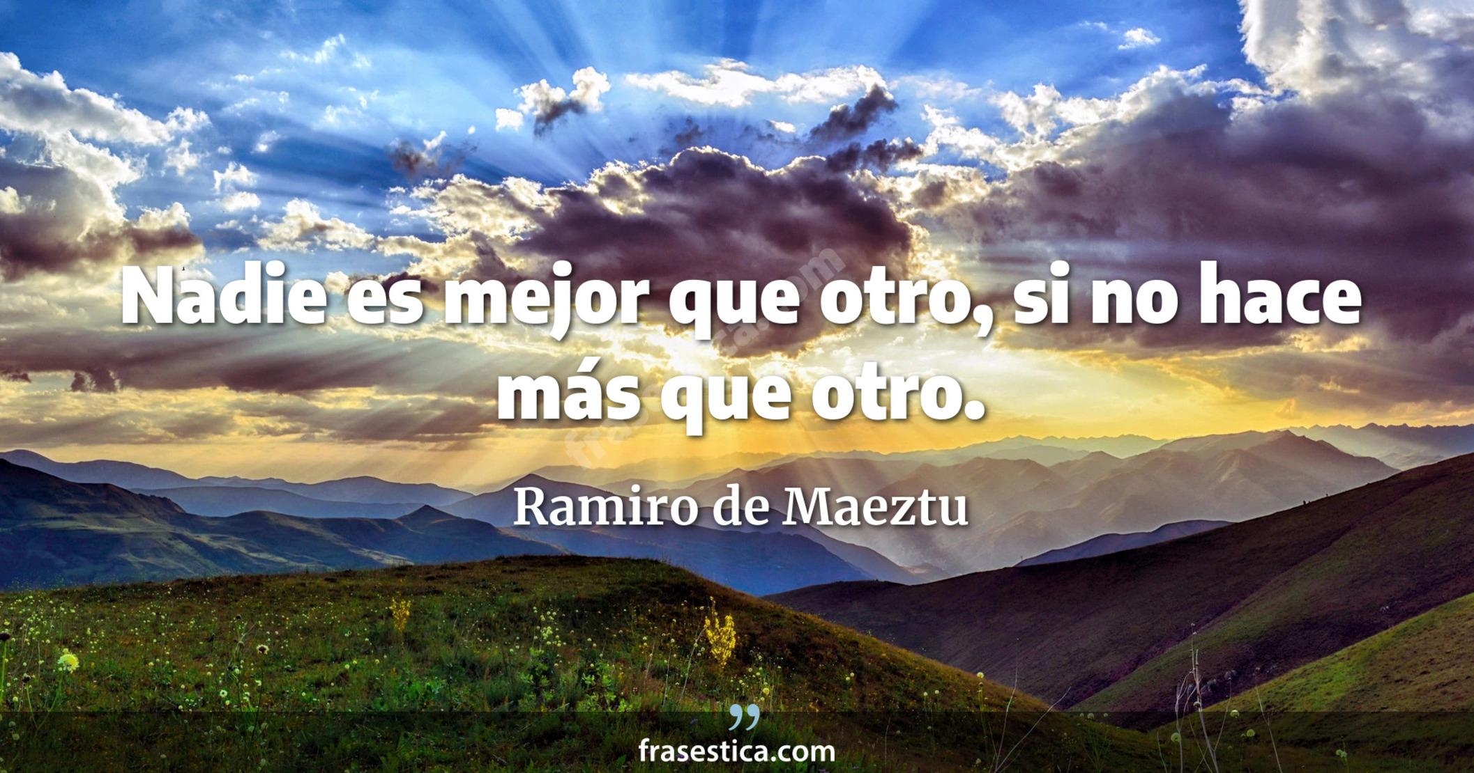 Nadie es mejor que otro, si no hace más que otro. - Ramiro de Maeztu