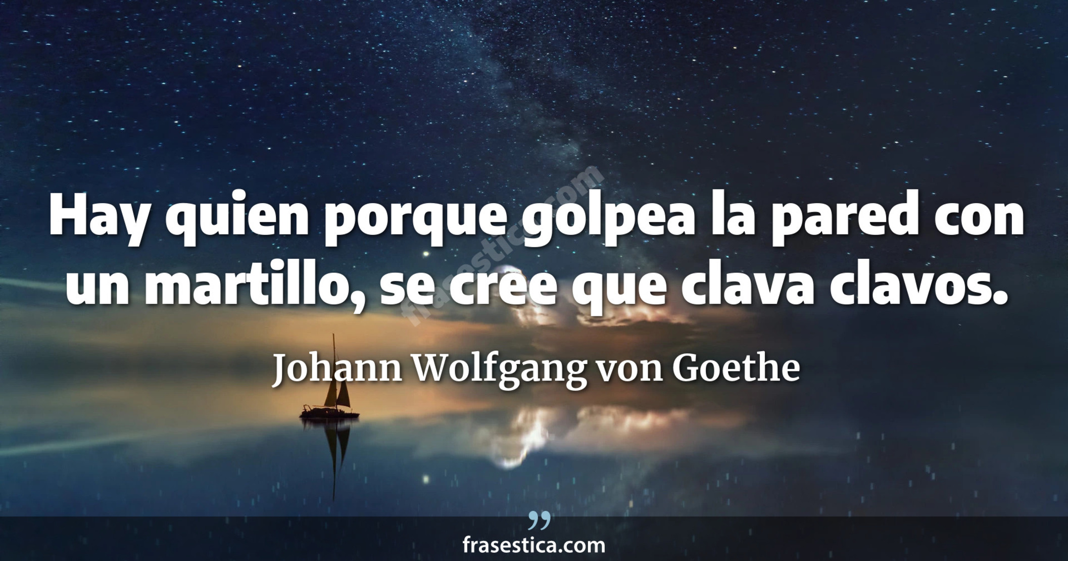 Hay quien porque golpea la pared con un martillo, se cree que clava clavos. - Johann Wolfgang von Goethe