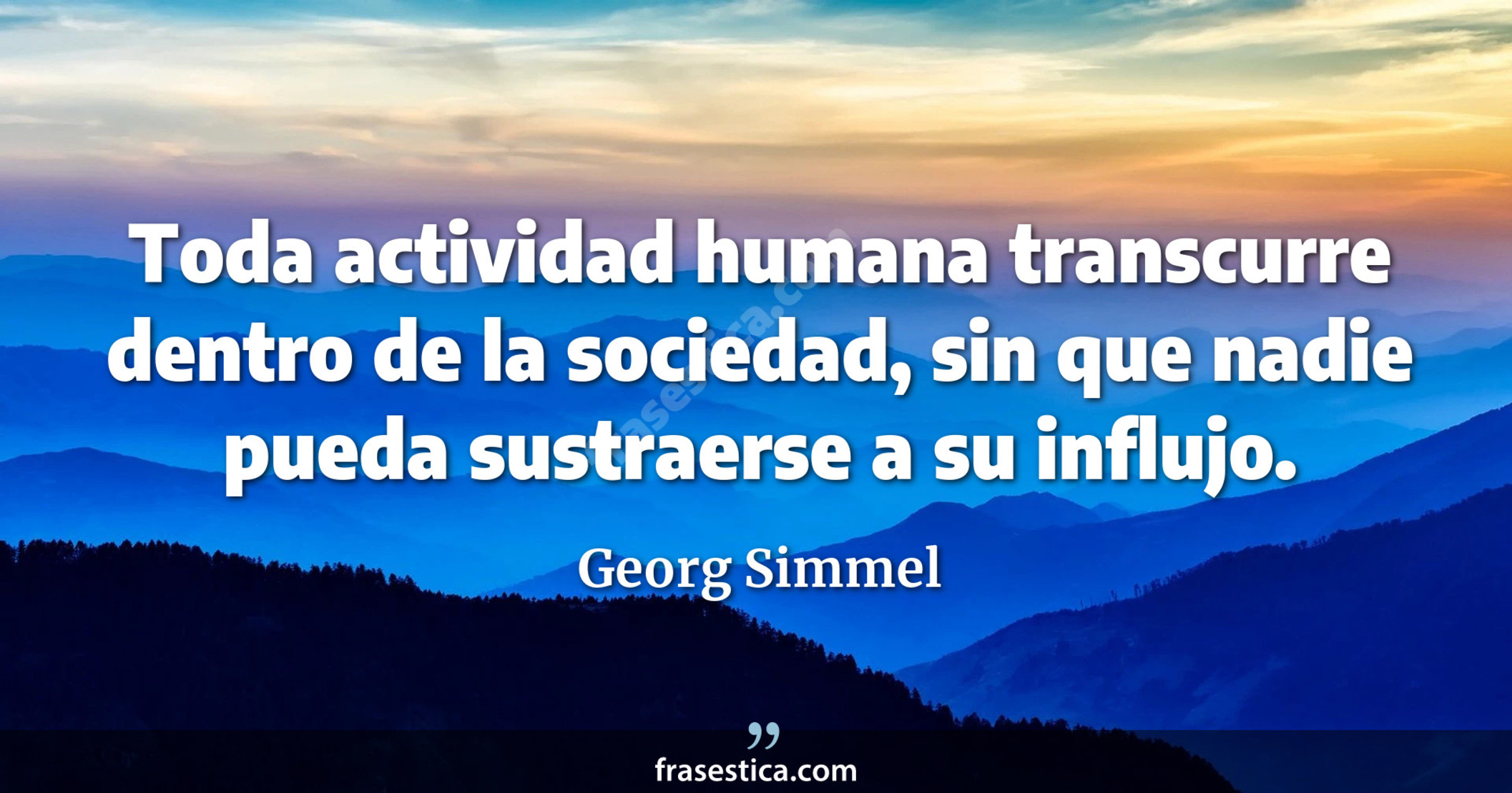 Toda actividad humana transcurre dentro de la sociedad, sin que nadie pueda sustraerse a su influjo. - Georg Simmel