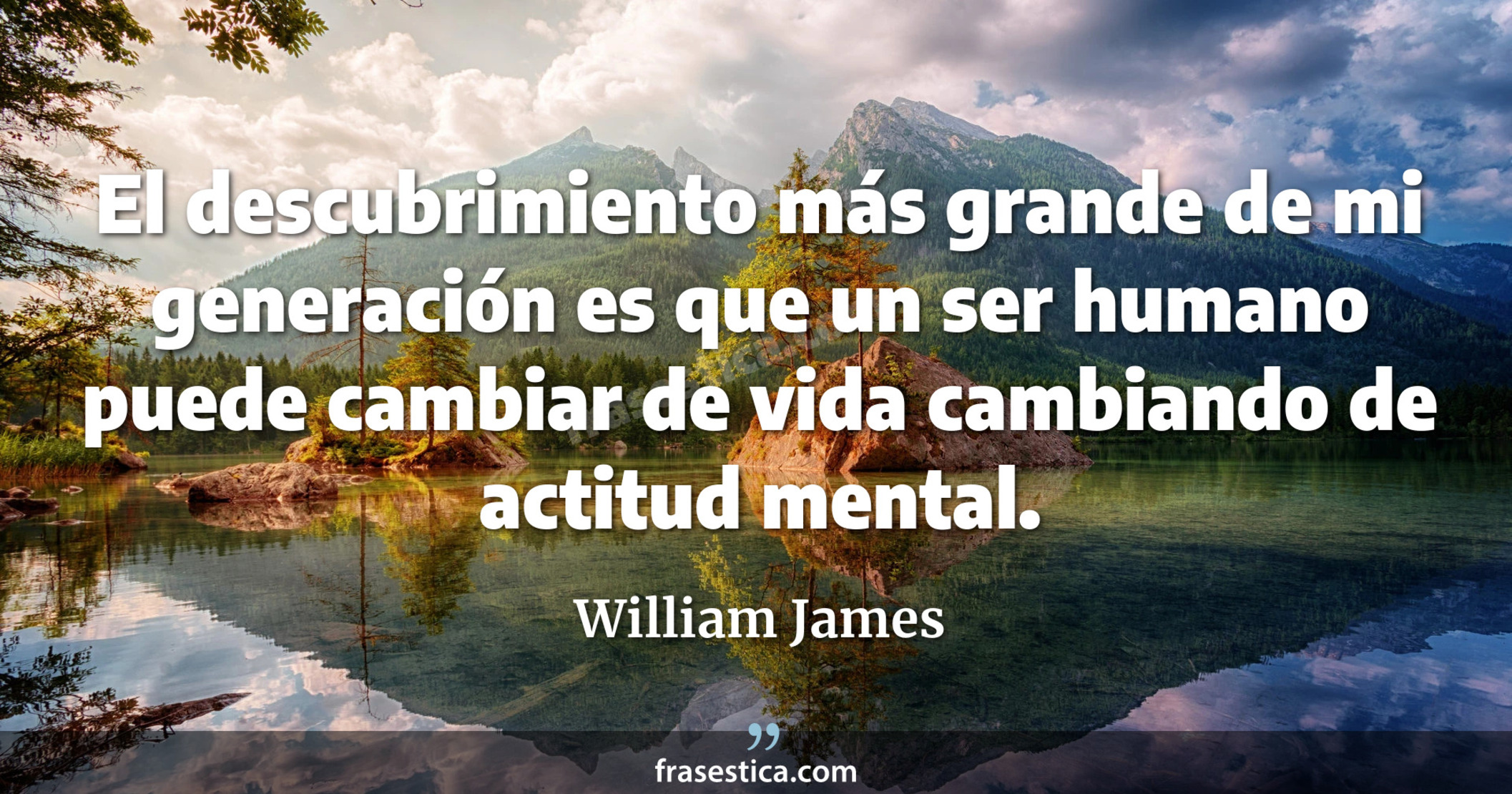 El descubrimiento más grande de mi generación es que un ser humano puede cambiar de vida cambiando de actitud mental. - William James