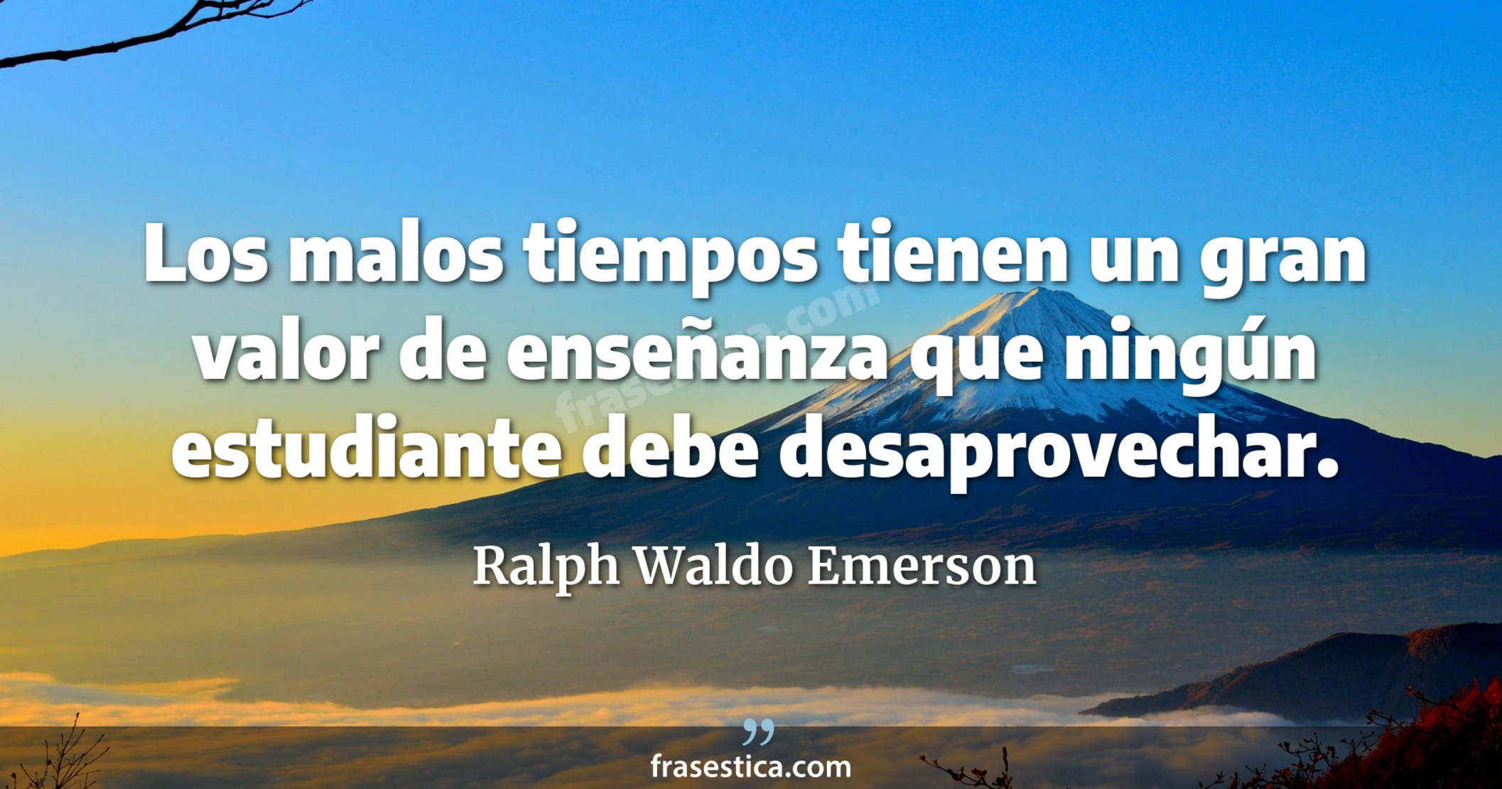 Los malos tiempos tienen un gran valor de enseñanza que ningún estudiante debe desaprovechar. - Ralph Waldo Emerson