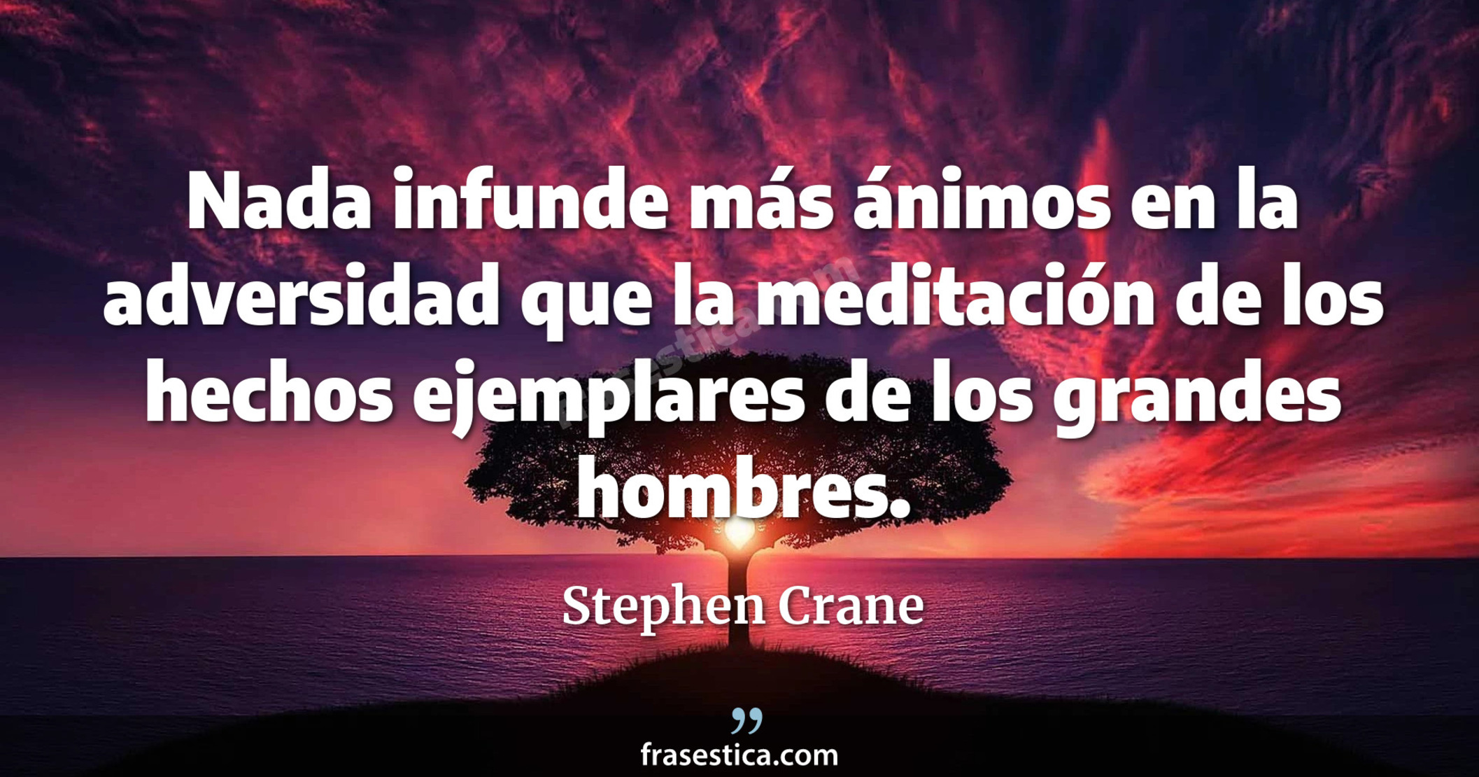 Nada infunde más ánimos en la adversidad que la meditación de los hechos ejemplares de los grandes hombres. - Stephen Crane