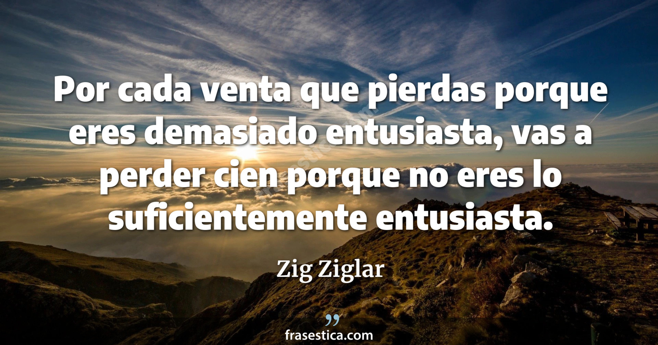 Por cada venta que pierdas porque eres demasiado entusiasta, vas a perder cien porque no eres lo suficientemente entusiasta. - Zig Ziglar