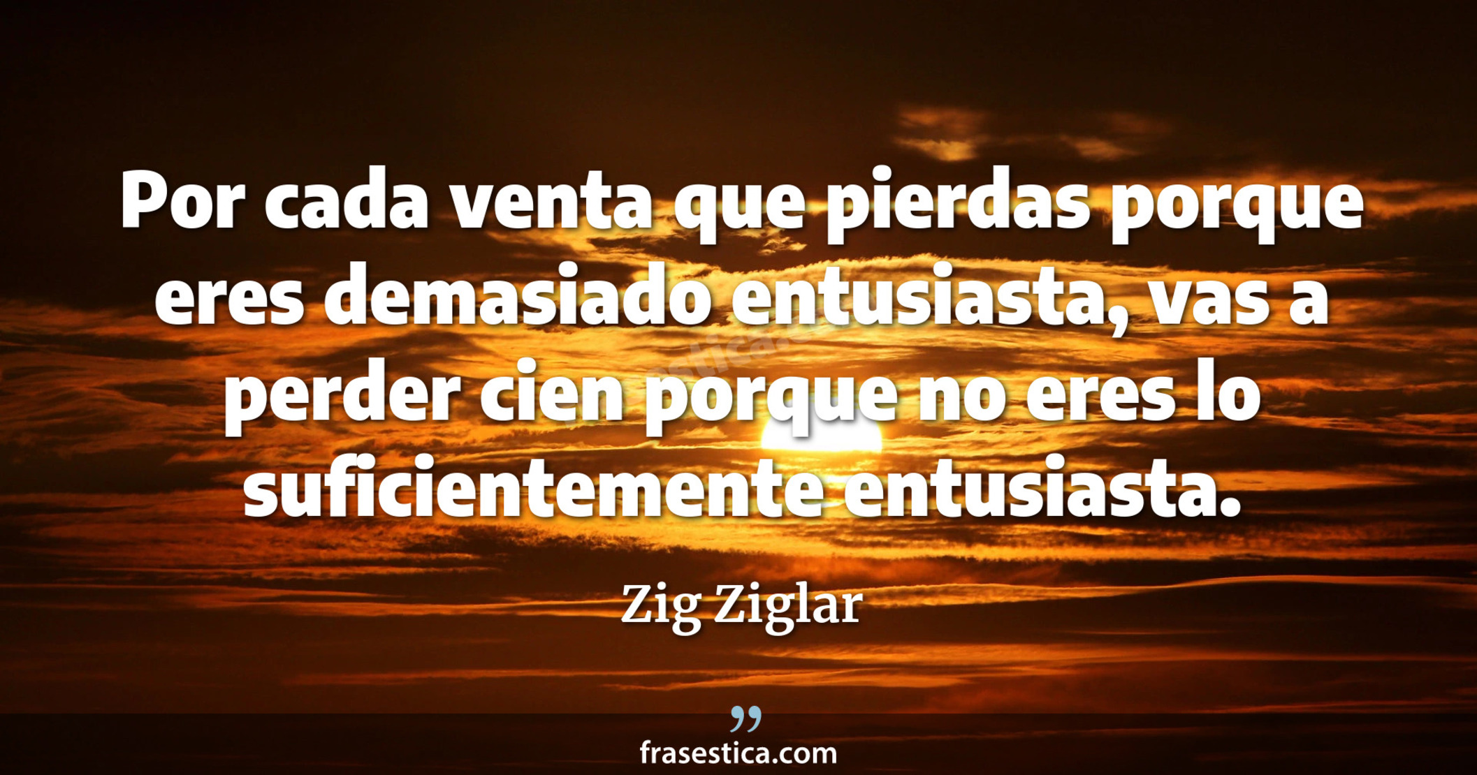 Por cada venta que pierdas porque eres demasiado entusiasta, vas a perder cien porque no eres lo suficientemente entusiasta. - Zig Ziglar