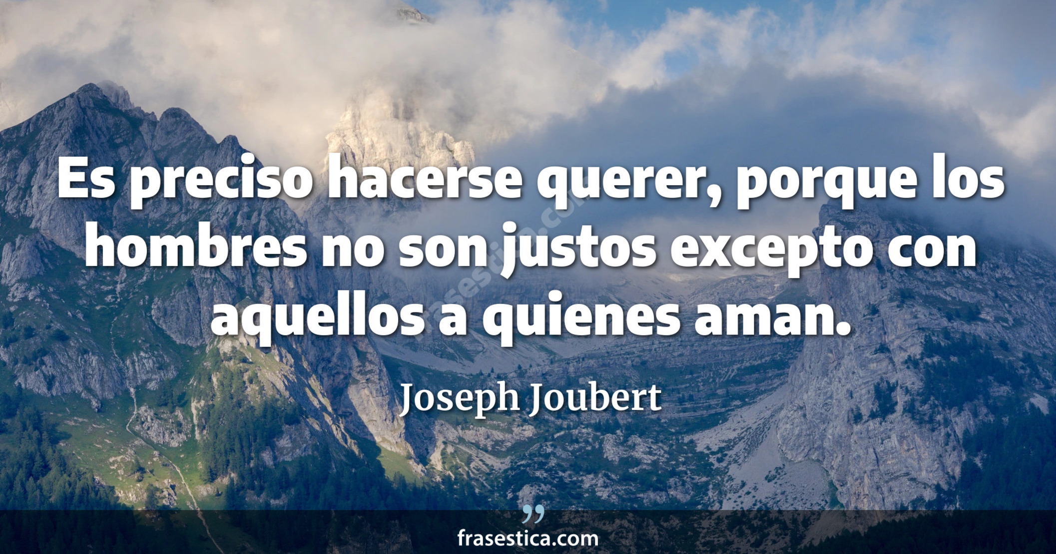 Es preciso hacerse querer, porque los hombres no son justos excepto con aquellos a quienes aman. - Joseph Joubert