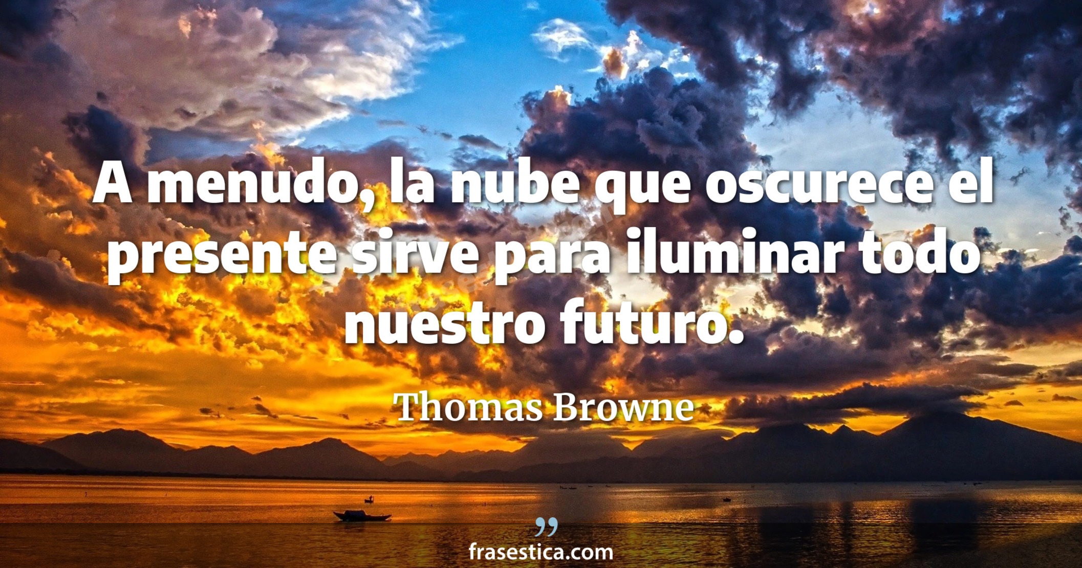 A menudo, la nube que oscurece el presente sirve para iluminar todo nuestro futuro. - Thomas Browne