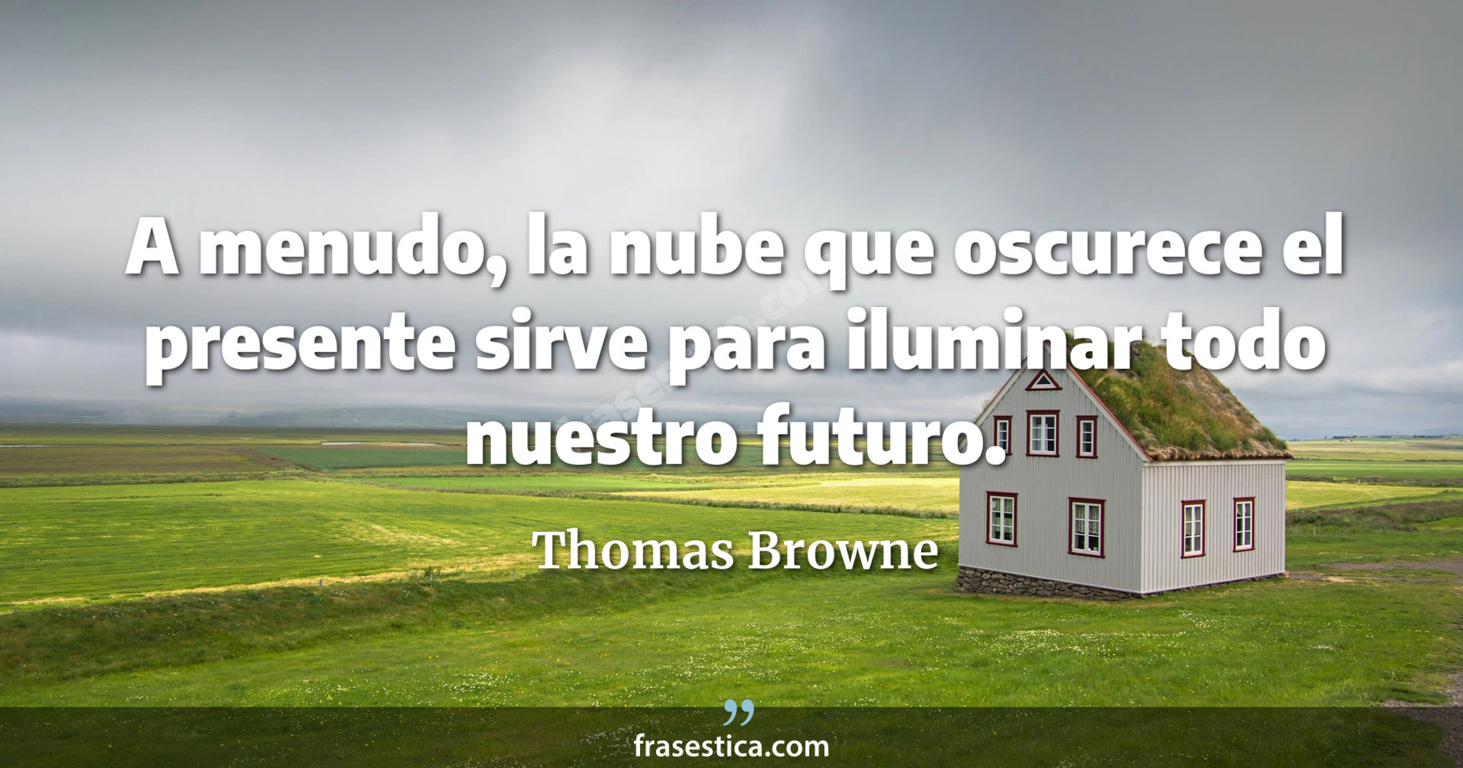 A menudo, la nube que oscurece el presente sirve para iluminar todo nuestro futuro. - Thomas Browne