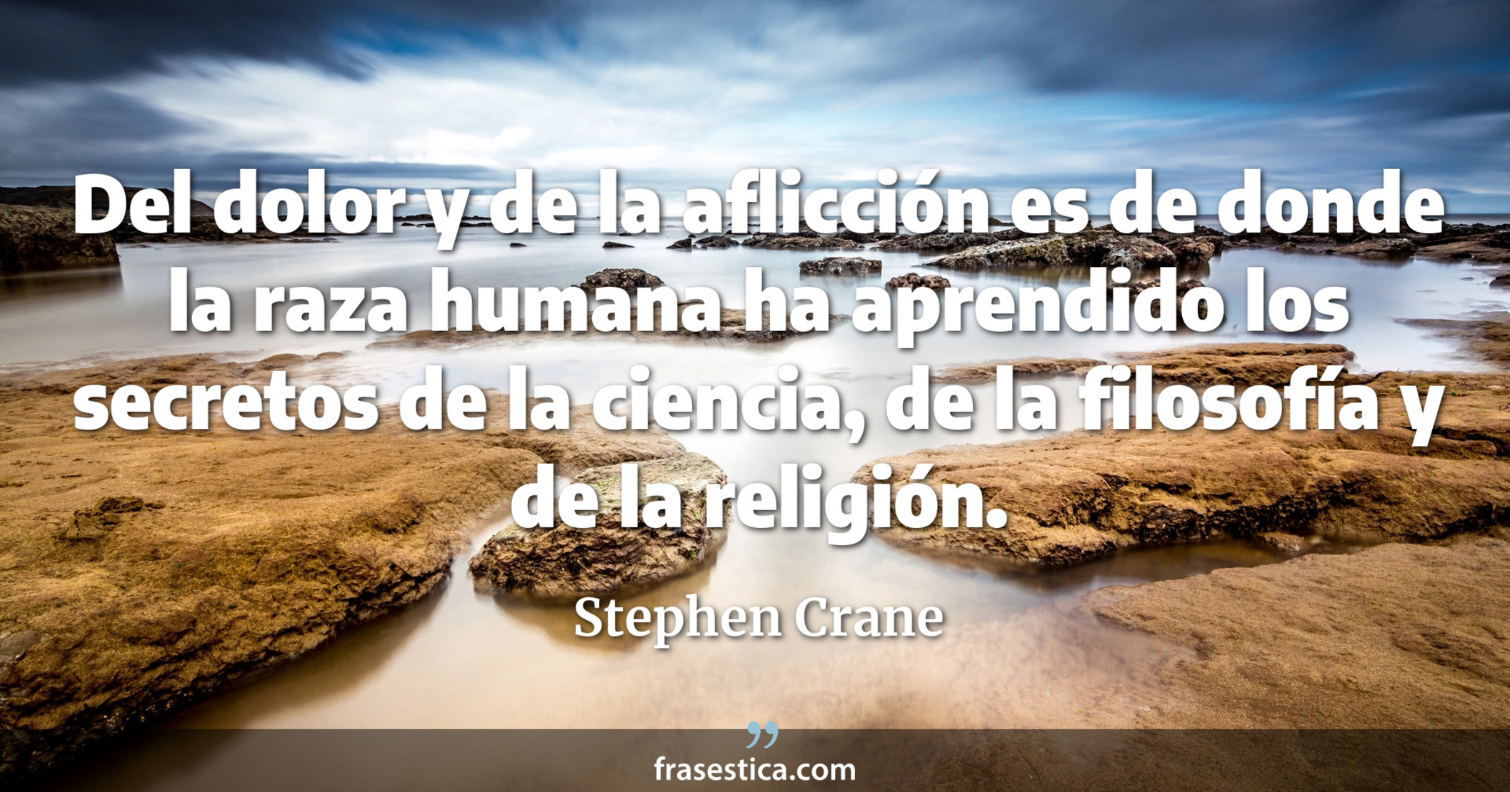 Del dolor y de la aflicción es de donde la raza humana ha aprendido los secretos de la ciencia, de la filosofía y de la religión. - Stephen Crane