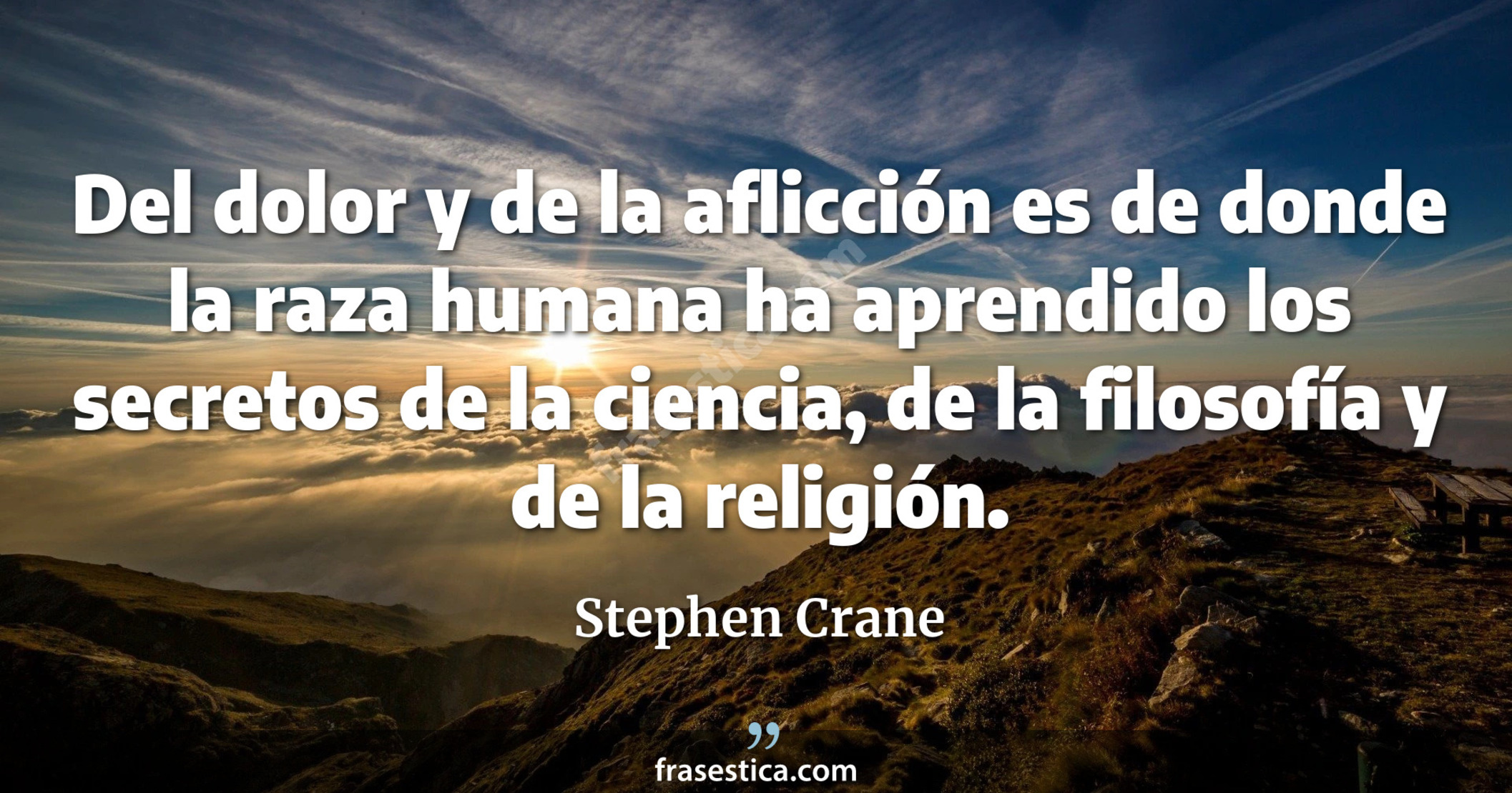 Del dolor y de la aflicción es de donde la raza humana ha aprendido los secretos de la ciencia, de la filosofía y de la religión. - Stephen Crane