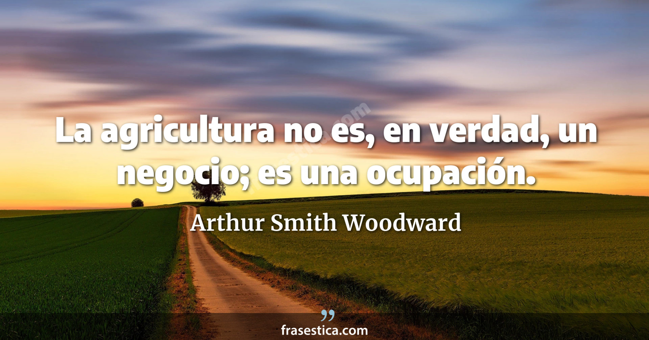 La agricultura no es, en verdad, un negocio; es una ocupación. - Arthur Smith Woodward