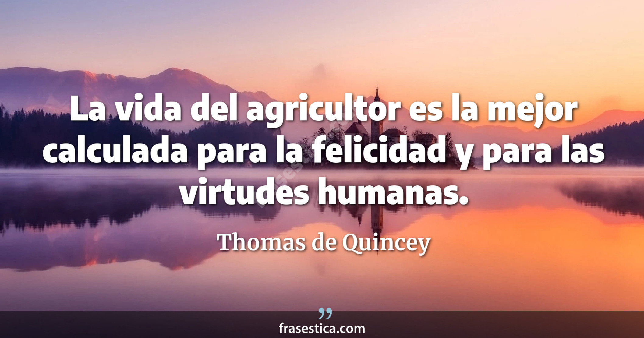 La vida del agricultor es la mejor calculada para la felicidad y para las virtudes humanas. - Thomas de Quincey