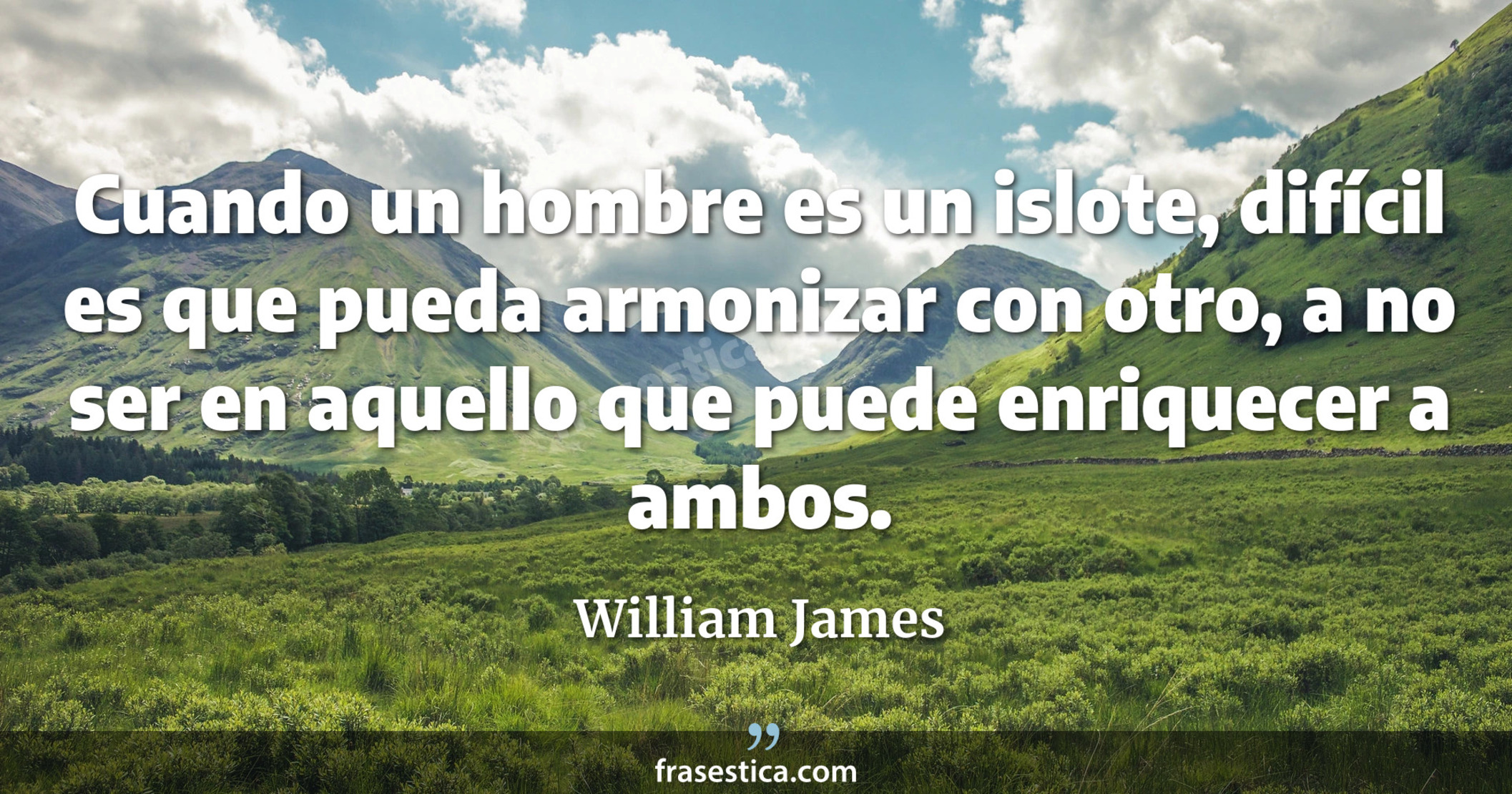 Cuando un hombre es un islote, difícil es que pueda armonizar con otro, a no ser en aquello que puede enriquecer a ambos. - William James
