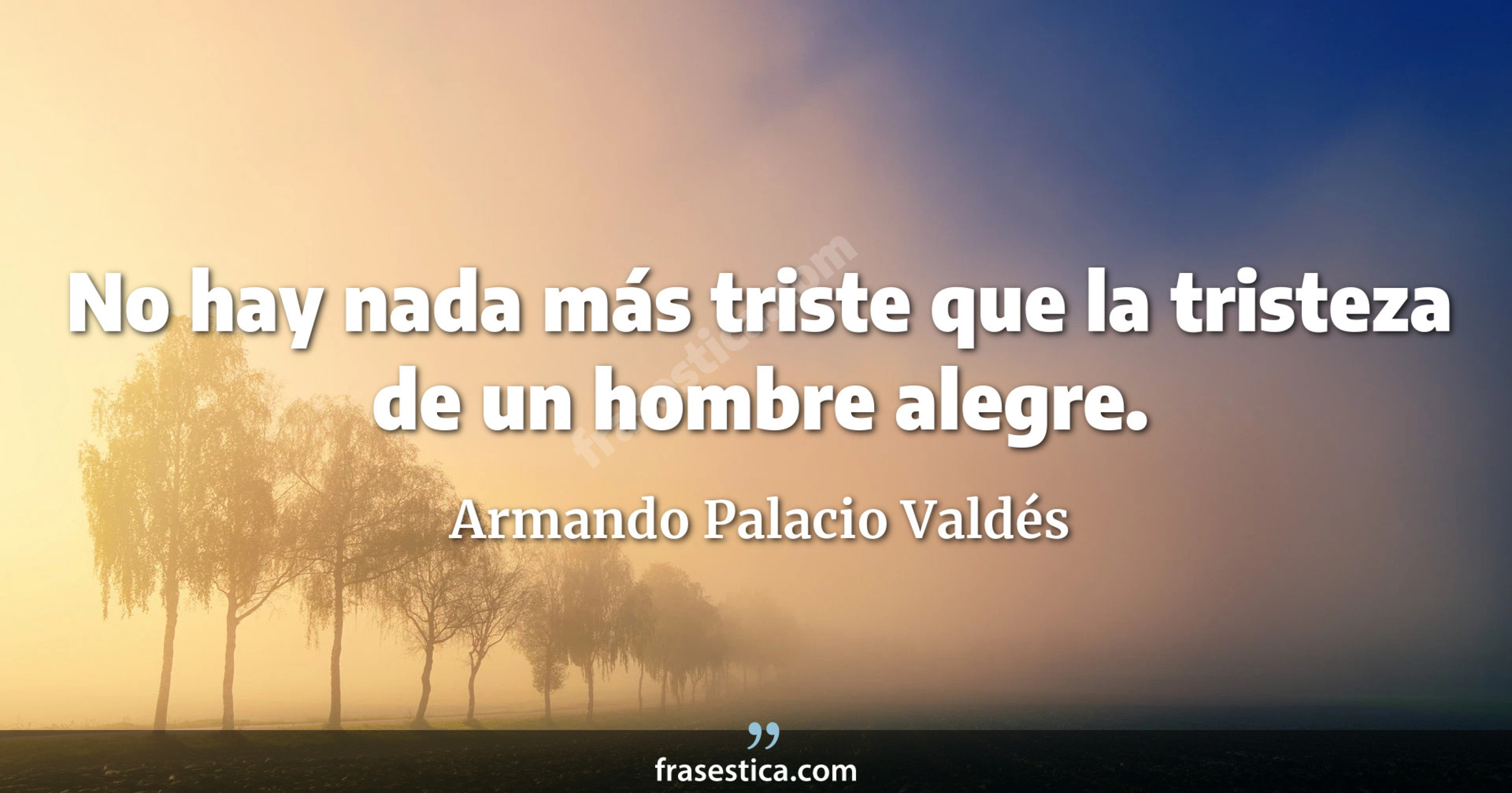 No hay nada más triste que la tristeza de un hombre alegre. - Armando Palacio Valdés