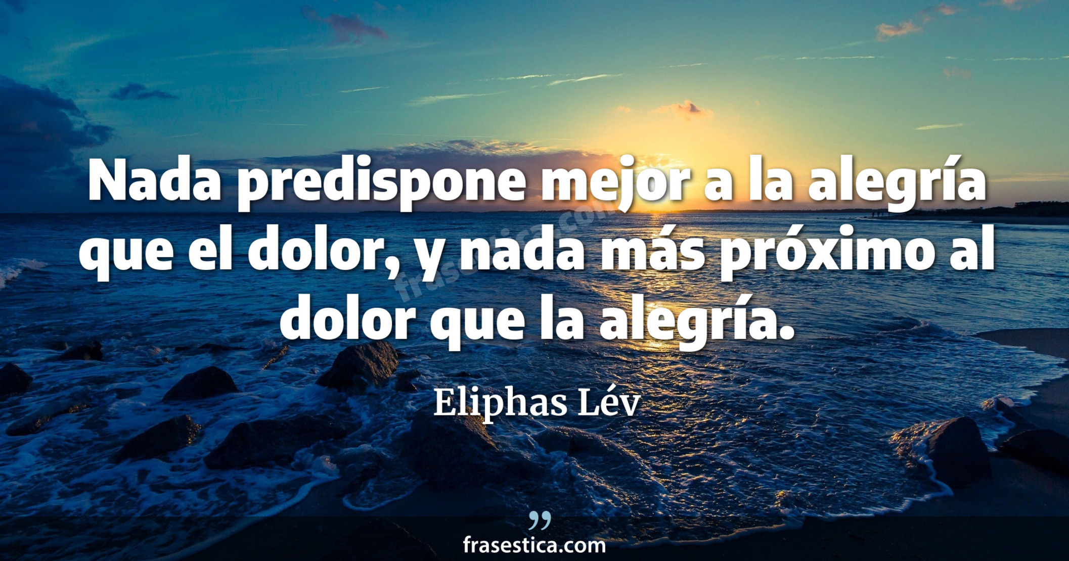 Nada predispone mejor a la alegría que el dolor, y nada más próximo al dolor que la alegría. - Eliphas Lév