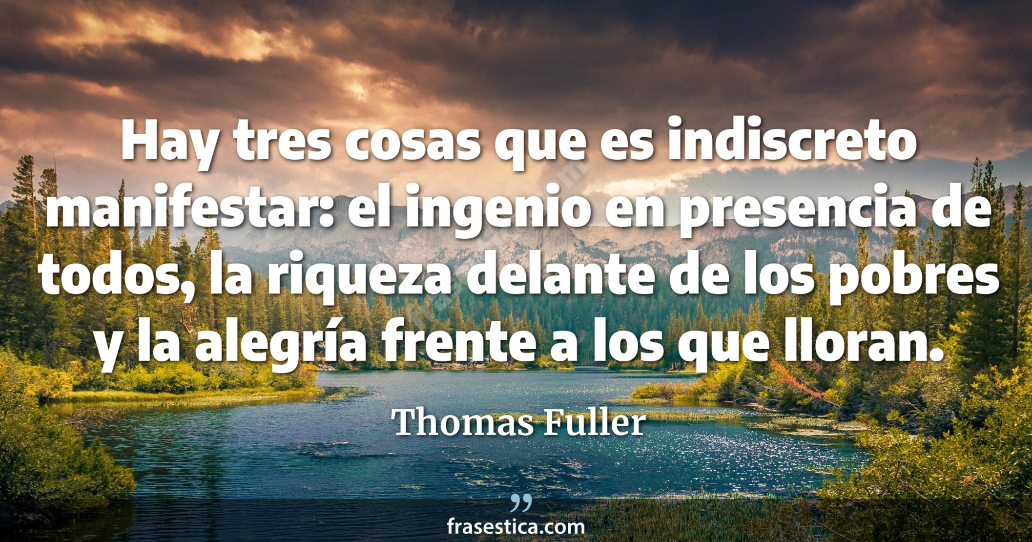Hay tres cosas que es indiscreto manifestar: el ingenio en presencia de todos, la riqueza delante de los pobres y la alegría frente a los que lloran. - Thomas Fuller