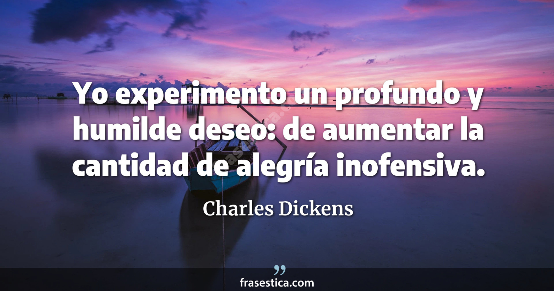 Yo experimento un profundo y humilde deseo: de aumentar la cantidad de alegría inofensiva. - Charles Dickens