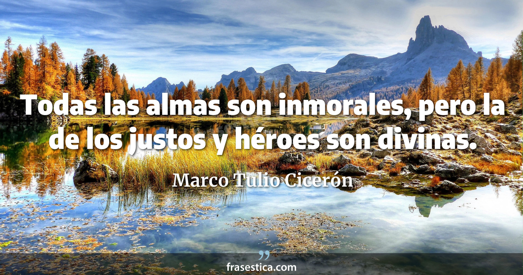 Todas las almas son inmorales, pero la de los justos y héroes son divinas. - Marco Tulio Cicerón