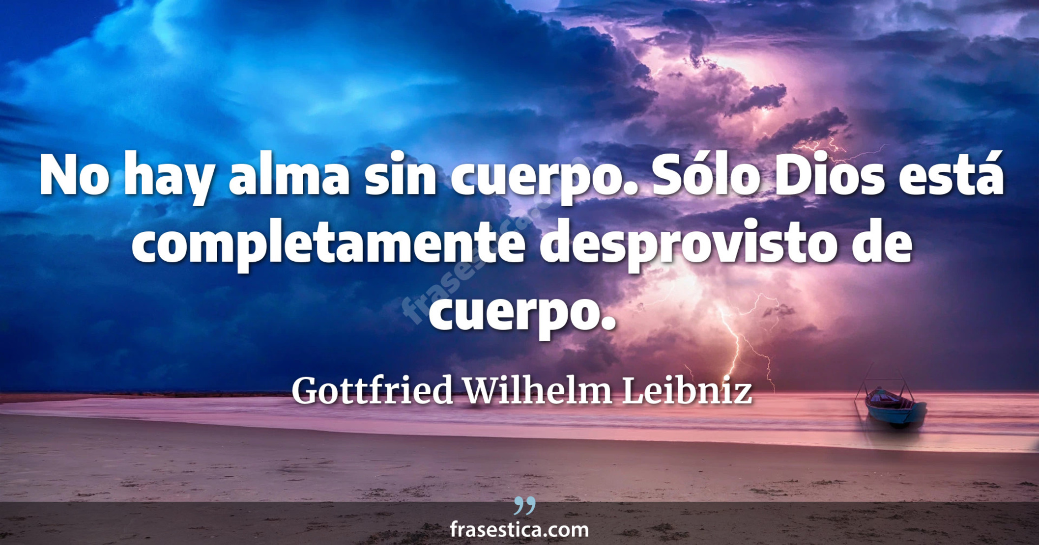 No hay alma sin cuerpo. Sólo Dios está completamente desprovisto de cuerpo. - Gottfried Wilhelm Leibniz